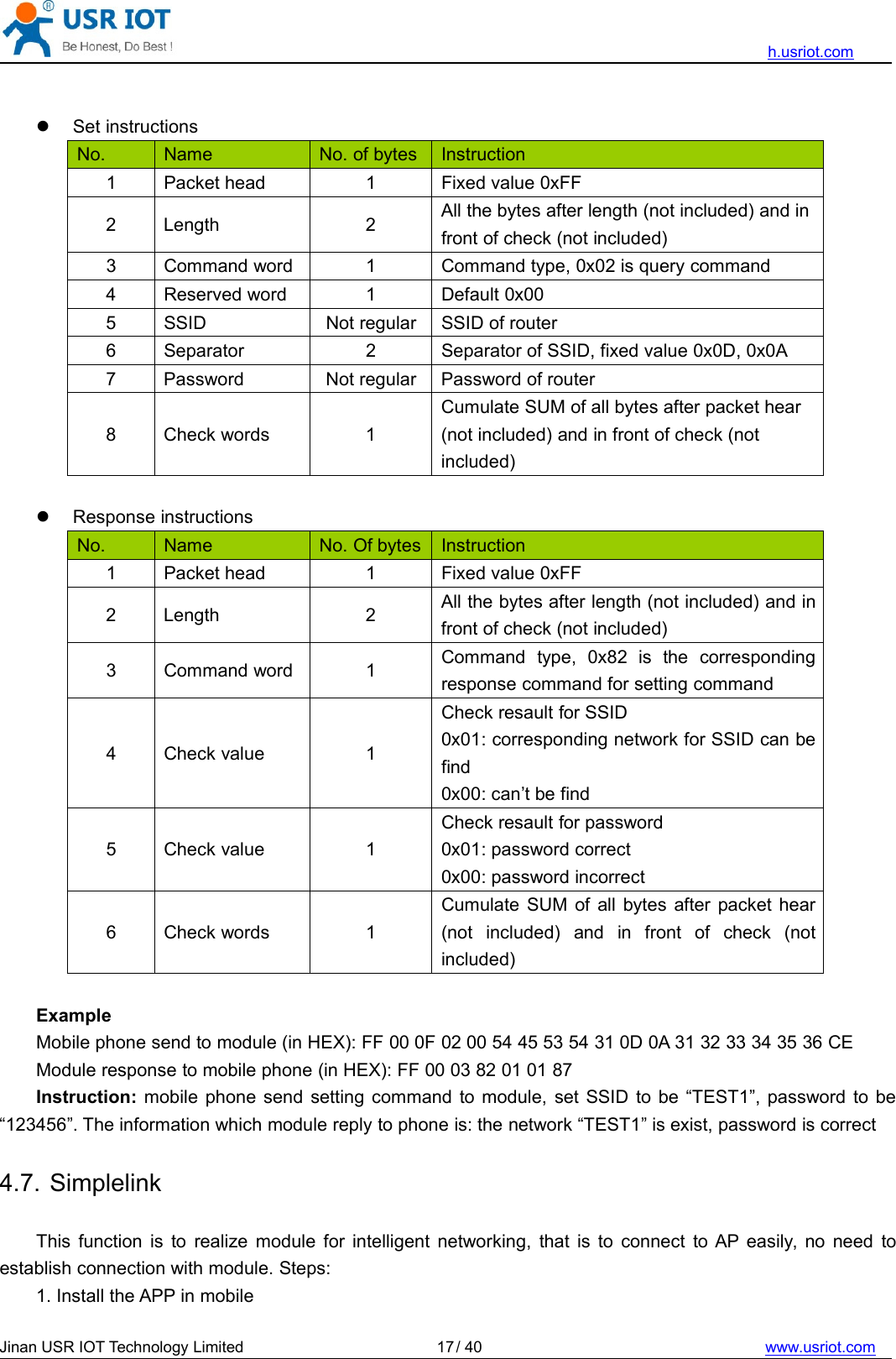 h.usriot.comJinan USR IOT Technology Limited / 40 www.usriot.com17Set instructionsNo. Name No. of bytes Instruction1 Packet head 1 Fixed value 0xFF2 Length 2 All the bytes after length (not included) and infront of check (not included)3 Command word 1 Command type, 0x02 is query command4 Reserved word 1 Default 0x005 SSID Not regular SSID of router6 Separator 2 Separator of SSID, fixed value 0x0D, 0x0A7 Password Not regular Password of router8 Check words 1Cumulate SUM of all bytes after packet hear(not included) and in front of check (notincluded)Response instructionsNo. Name No. Of bytes Instruction1 Packet head 1 Fixed value 0xFF2 Length 2 All the bytes after length (not included) and infront of check (not included)3 Command word 1 Command type, 0x82 is the correspondingresponse command for setting command4 Check value 1Check resault for SSID0x01: corresponding network for SSID can befind0x00: can’t be find5 Check value 1Check resault for password0x01: password correct0x00: password incorrect6 Check words 1Cumulate SUM of all bytes after packet hear(not included) and in front of check (notincluded)ExampleMobile phone send to module (in HEX): FF 00 0F 02 00 54 45 53 54 31 0D 0A 31 32 33 34 35 36 CEModule response to mobile phone (in HEX): FF 00 03 82 01 01 87Instruction: mobile phone send setting command to module, set SSID to be “TEST1”, password to be“123456”. The information which module reply to phone is: the network “TEST1” is exist, password is correct4.7. SimplelinkThis function is to realize module for intelligent networking, that is to connect to AP easily, no need toestablish connection with module. Steps:1. Install the APP in mobile