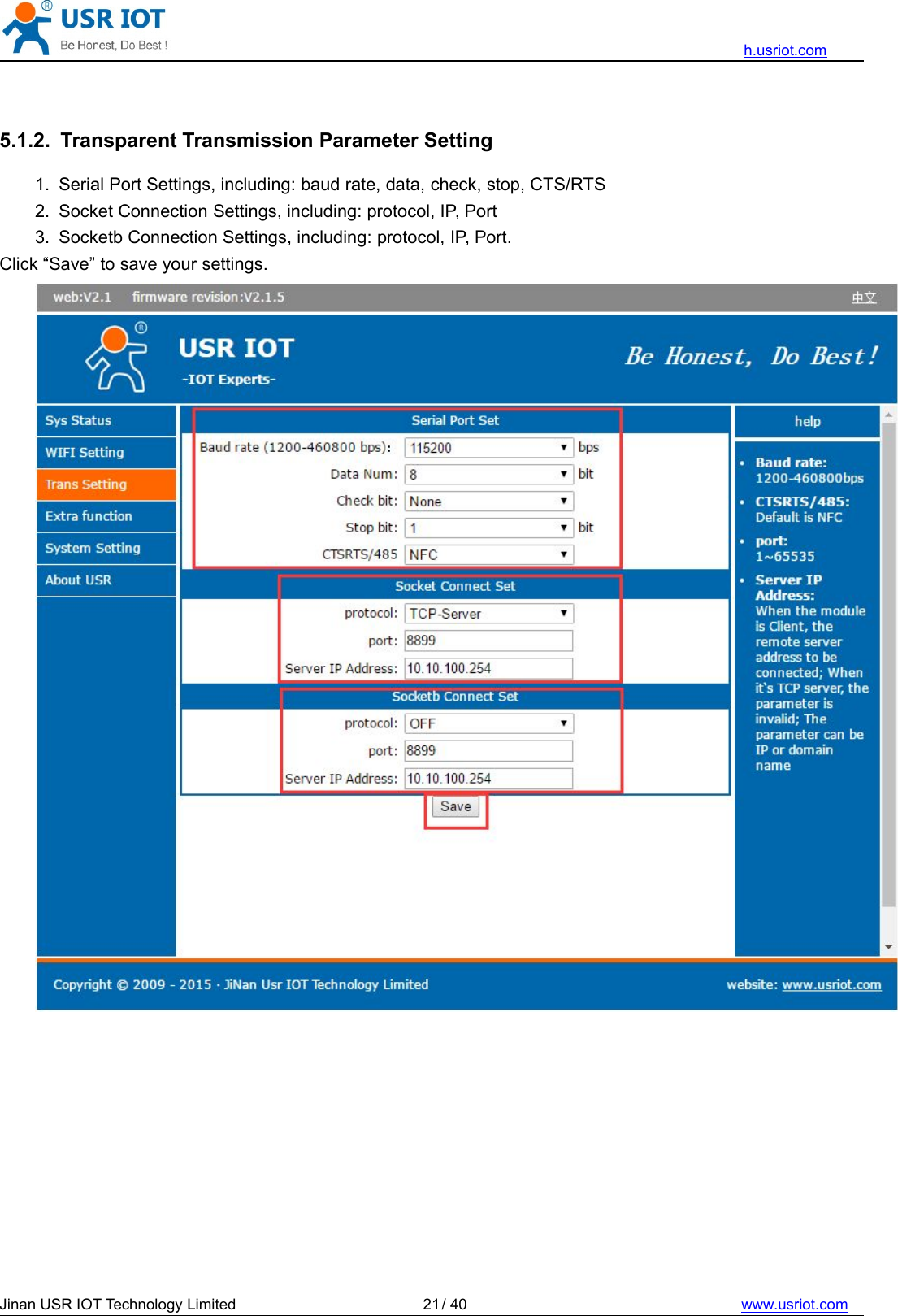 h.usriot.comJinan USR IOT Technology Limited / 40 www.usriot.com215.1.2. Transparent Transmission Parameter Setting1. Serial Port Settings, including: baud rate, data, check, stop, CTS/RTS2. Socket Connection Settings, including: protocol, IP, Port3. Socketb Connection Settings, including: protocol, IP, Port.Click “Save” to save your settings.