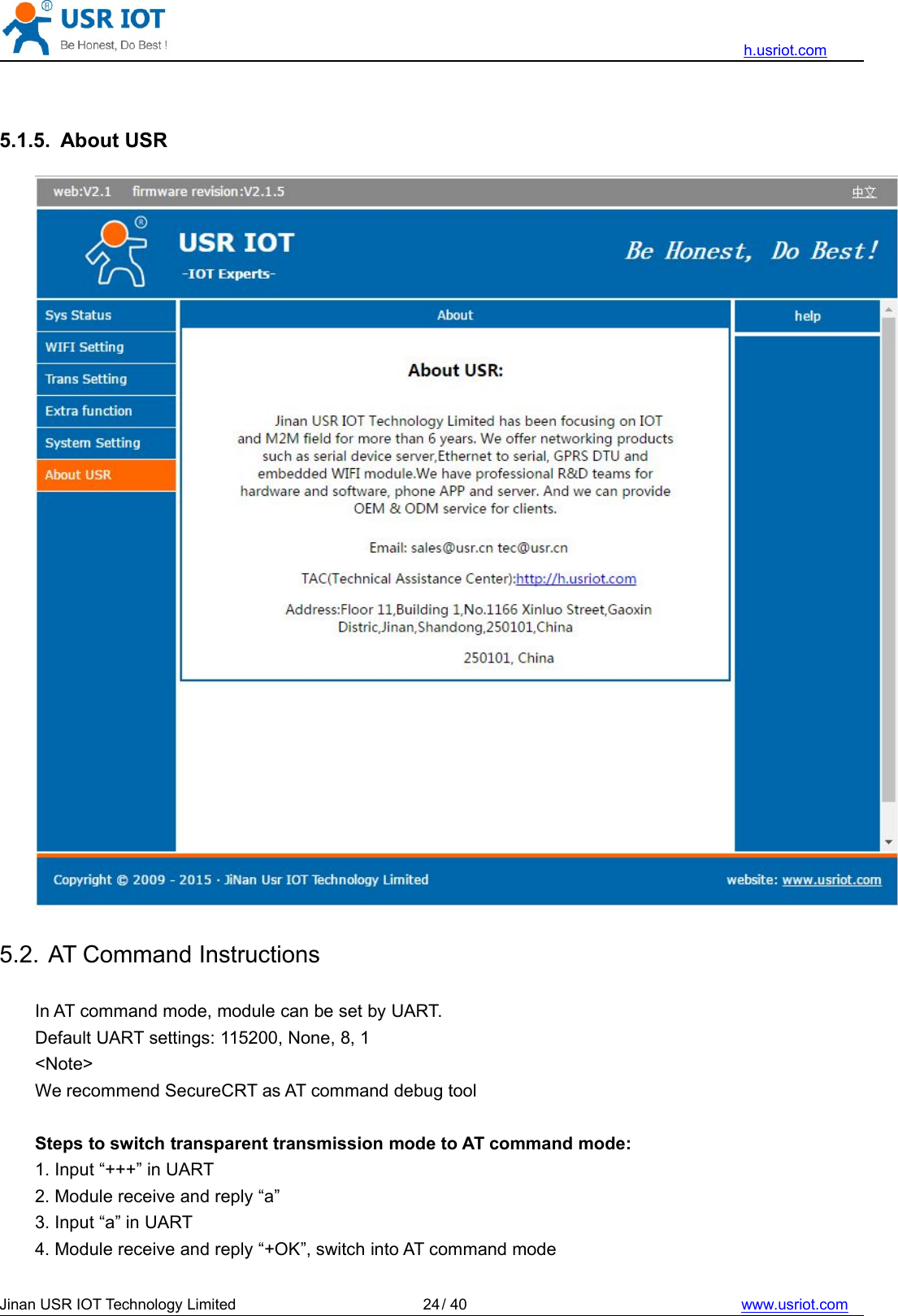 h.usriot.comJinan USR IOT Technology Limited / 40 www.usriot.com245.1.5. About USR5.2. AT Command InstructionsIn AT command mode, module can be set by UART.Default UART settings: 115200, None, 8, 1&lt;Note&gt;We recommend SecureCRT as AT command debug toolSteps to switch transparent transmission mode to AT command mode:1. Input “+++” in UART2. Module receive and reply “a”3. Input “a” in UART4. Module receive and reply “+OK”, switch into AT command mode