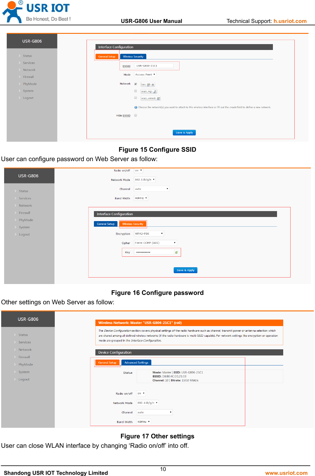                  USR-G806 User Manual                Technical Support: h.usriot.com   Shandong USR IOT Technology Limited                                                         www.usriot.com 10 Figure 15 Configure SSID User can configure password on Web Server as follow:  Figure 16 Configure password Other settings on Web Server as follow:  Figure 17 Other settings User can close WLAN interface by changing ‘Radio on/off’ into off. 