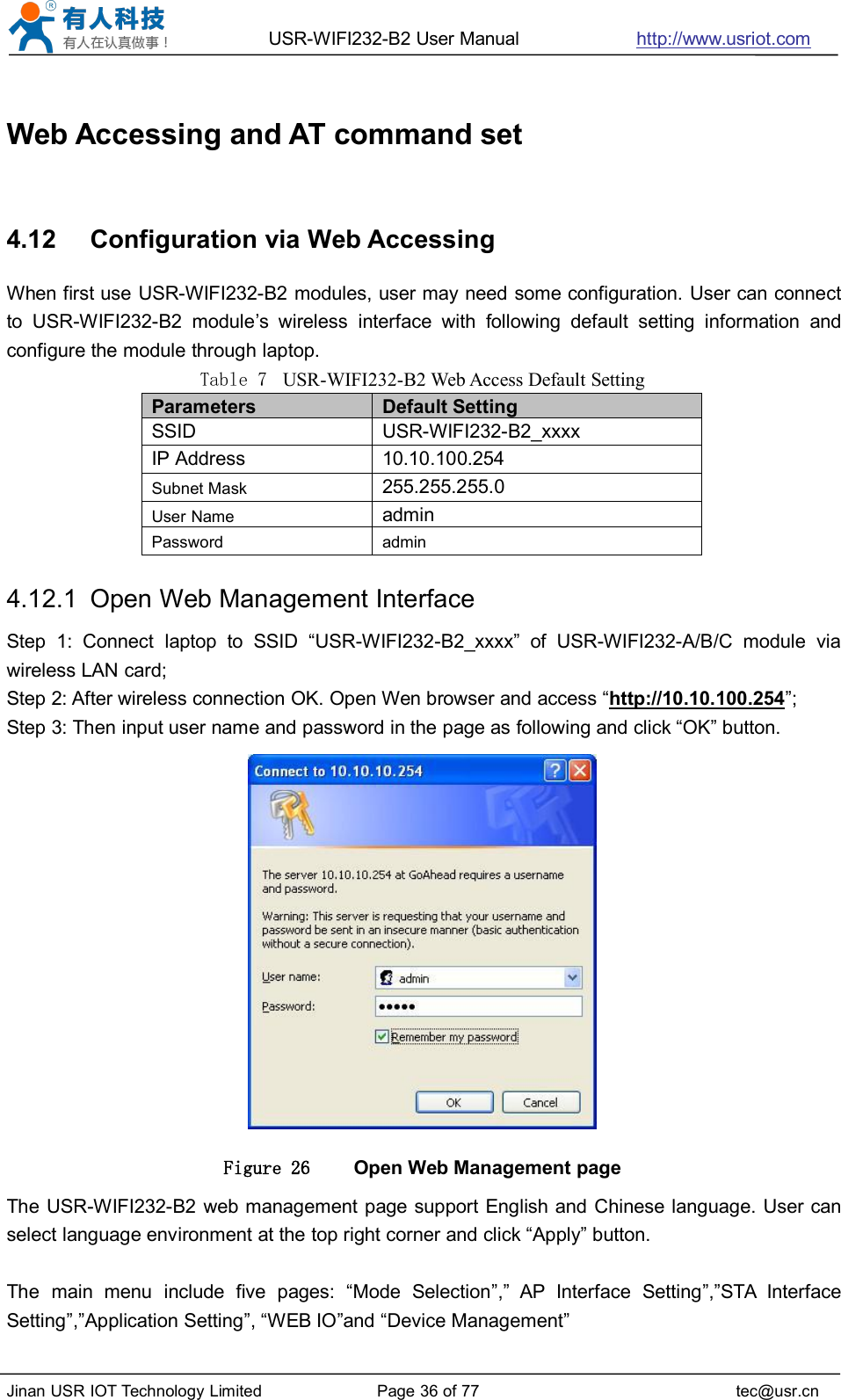 USR-WIFI232-B2 User Manual http://www.usriot.comJinan USR IOT Technology Limited Page 36 of 77 tec@usr.cnWeb Accessing and AT command set4.12 Configuration via Web AccessingWhen first use USR-WIFI232-B2 modules, user may need some configuration. User can connectto USR-WIFI232-B2 module’s wireless interface with following default setting information andconfigure the module through laptop.Table 7 USR-WIFI232-B2 Web Access Default SettingParametersDefault SettingSSIDUSR-WIFI232-B2_xxxxIP Address10.10.100.254Subnet Mask255.255.255.0User NameadminPasswordadmin4.12.1 Open Web Management InterfaceStep 1: Connect laptop to SSID “USR-WIFI232-B2_xxxx” of USR-WIFI232-A/B/C module viawireless LAN card;Step 2: After wireless connection OK. Open Wen browser and access “http://10.10.100.254”;Step 3: Then input user name and password in the page as following and click “OK” button.Figure 26 Open Web Management pageThe USR-WIFI232-B2 web management page support English and Chinese language. User canselect language environment at the top right corner and click “Apply” button.The main menu include five pages: “Mode Selection”,” AP Interface Setting”,”STA InterfaceSetting”,”Application Setting”, “WEB IO”and “Device Management”