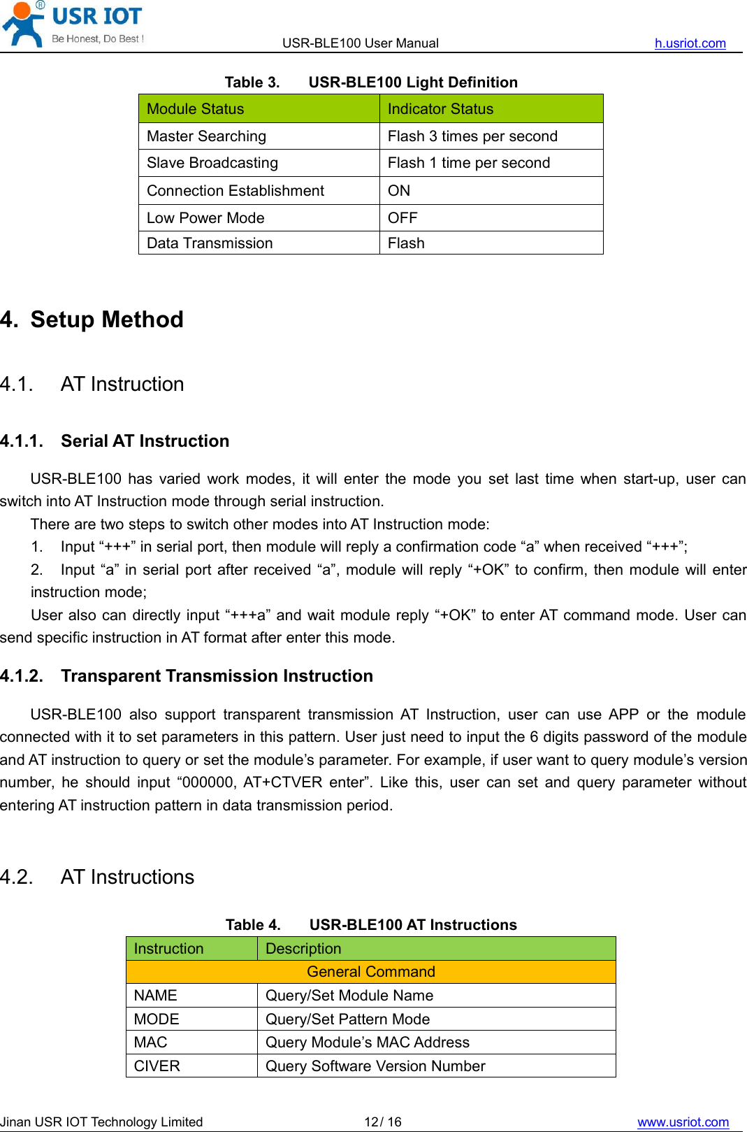 USR-BLE100 User Manual h.usriot.comJinan USR IOT Technology Limited / 16 www.usriot.com12Table 3. USR-BLE100 Light DefinitionModule StatusIndicator StatusMaster SearchingFlash 3 times per secondSlave BroadcastingFlash 1 time per secondConnection EstablishmentONLow Power ModeOFFData TransmissionFlash4. Setup Method4.1. AT Instruction4.1.1. Serial AT InstructionUSR-BLE100 has varied work modes, it will enter the mode you set last time when start-up, user canswitch into AT Instruction mode through serial instruction.There are two steps to switch other modes into AT Instruction mode:1. Input “+++” in serial port, then module will reply a confirmation code “a” when received “+++”;2. Input “a” in serial port after received “a”, module will reply “+OK” to confirm, then module will enterinstruction mode;User also can directly input “+++a” and wait module reply “+OK” to enter AT command mode. User cansend specific instruction in AT format after enter this mode.4.1.2. Transparent Transmission InstructionUSR-BLE100 also support transparent transmission AT Instruction, user can use APP or the moduleconnected with it to set parameters in this pattern. User just need to input the 6 digits password of the moduleand AT instruction to query or set the module’s parameter. For example, if user want to query module’s versionnumber, he should input “000000, AT+CTVER enter”. Like this, user can set and query parameter withoutentering AT instruction pattern in data transmission period.4.2. AT InstructionsTable 4. USR-BLE100 AT InstructionsInstructionDescriptionGeneral CommandNAMEQuery/Set Module NameMODEQuery/Set Pattern ModeMACQuery Module’s MAC AddressCIVERQuery Software Version Number