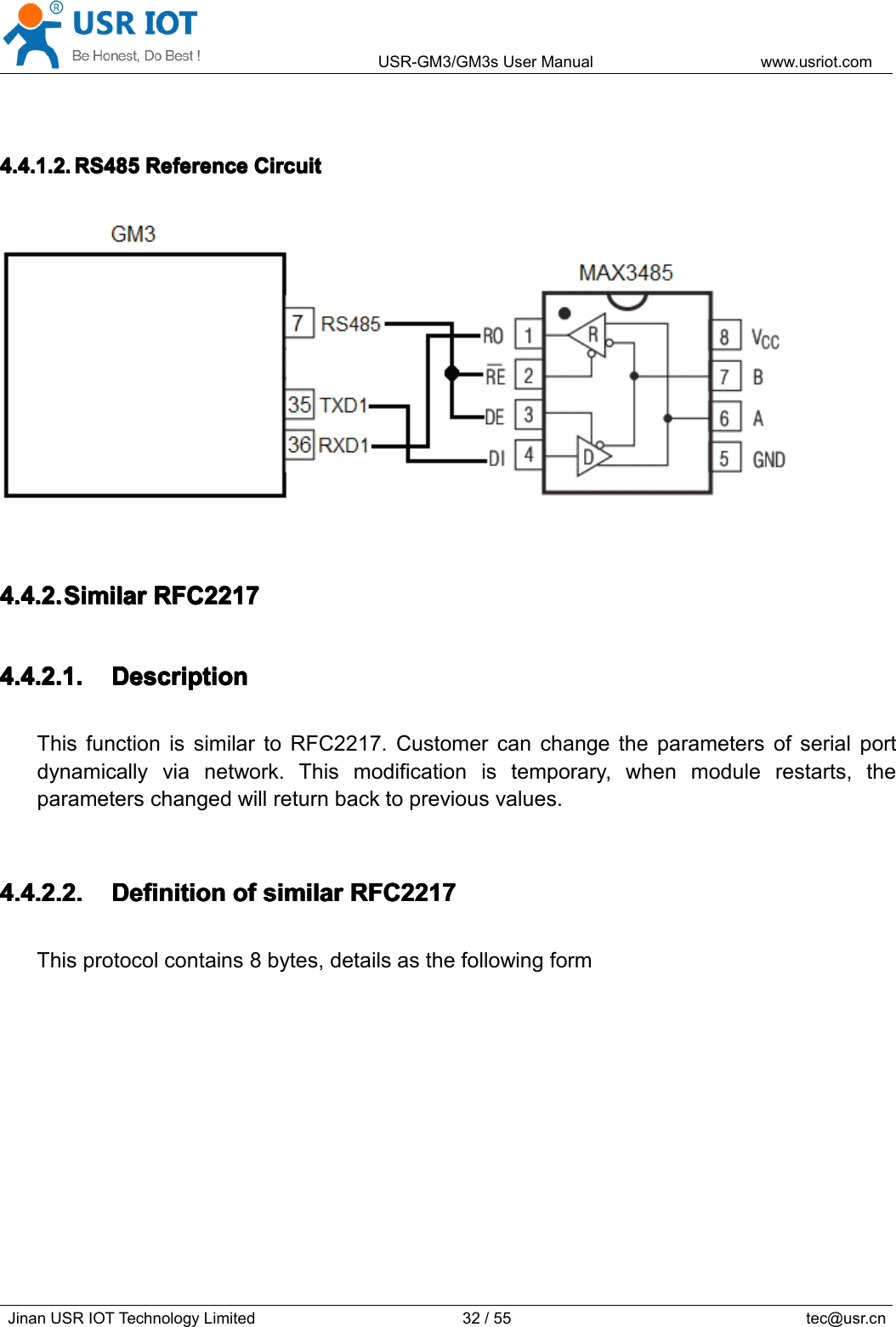 USR-GM3/GM3sUserManualwww.usriot.comJinanUSRIOTTechnologyLimited32/55tec@usr.cn4.4.1.2.4.4.1.2.4.4.1.2.4.4.1.2.RS485R S485RS485RS485ReferenceR eferenceReferenceReferenceCircuitC ircuitCircuitCircuit4.4.2.4.4.2.4.4.2.4.4.2.SimilarS imilarSimilarSimilarRFC2217R FC2217RFC2217RFC22174.4.2.1.4.4.2.1.4.4.2.1.4.4.2.1.DescriptionD escriptionDescriptionDescriptionThisfunctionissimilartoRFC2217.Customercanchangetheparametersofserialportdynamicallyvianetwork.Thismodificationistemporary,whenmodulerestarts,theparameterschangedwillreturnbacktopreviousvalues.4.4.2.2.4.4.2.2.4.4.2.2.4.4.2.2.DefinitionD efinitionDefinitionDefinitionofo fofofsimilars imilarsimilarsimilarRFC2217R FC2217RFC2217RFC2217Thisprotocolcontains8bytes,detailsasthefollowingform