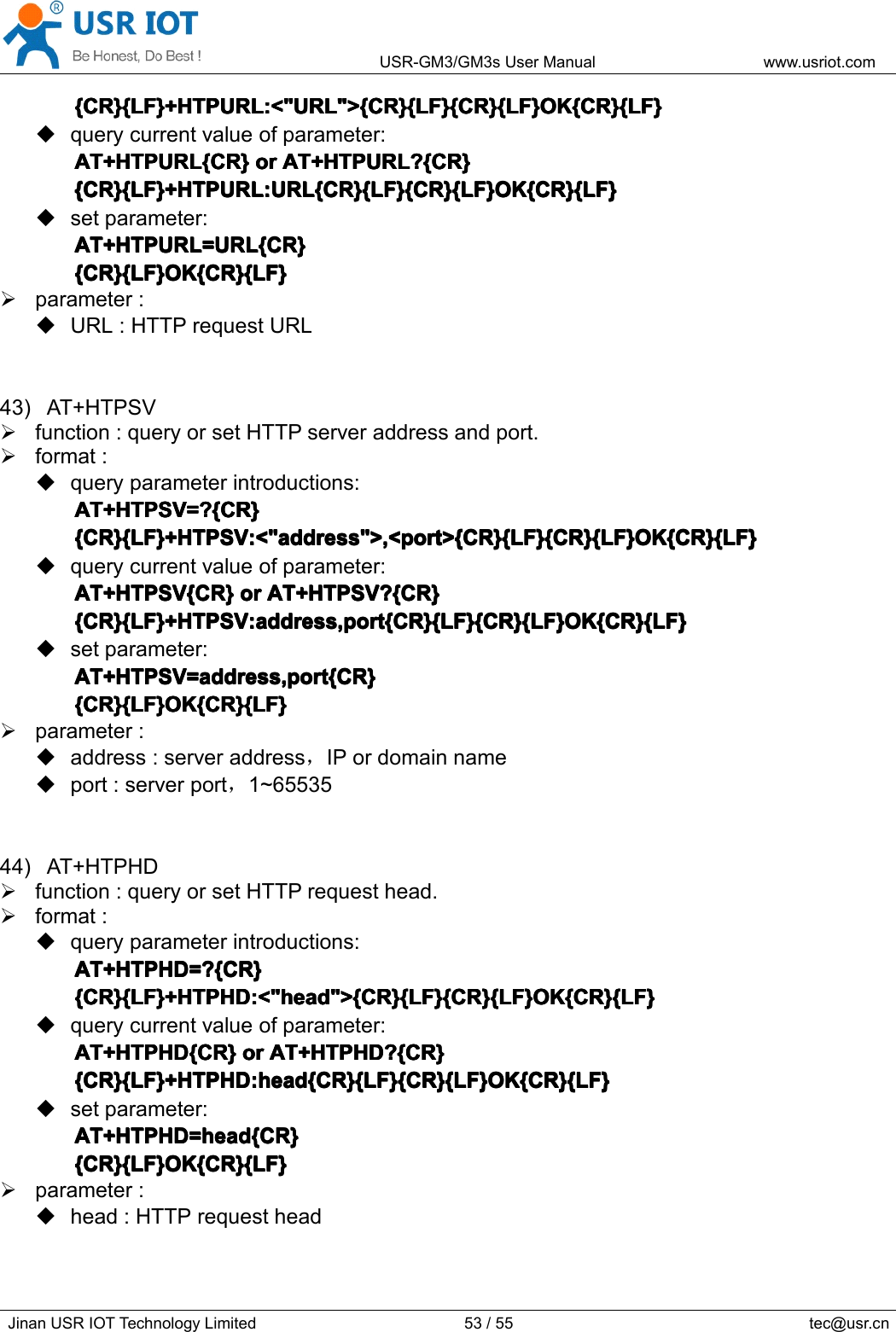 USR-GM3/GM3sUserManualwww.usriot.comJinanUSRIOTTechnologyLimited53/55tec@usr.cn{CR}{LF}+HTPURL:&lt;&quot;URL&quot;&gt;{CR}{LF}{CR}{LF}OK{CR}{LF}{ CR}{LF}+HTPURL:&lt;&quot;URL&quot;&gt;{CR}{LF}{CR}{LF}OK{CR}{LF}{CR}{LF}+HTPURL:&lt;&quot;URL&quot;&gt;{CR}{LF}{CR}{LF}OK{CR}{LF}{CR}{LF}+HTPURL:&lt;&quot;URL&quot;&gt;{CR}{LF}{CR}{LF}OK{CR}{LF}querycurrentvalueofparameter:AT+HTPURL{CR}AT+HTPURL{CR}AT+HTPURL{CR}AT+HTPURL{CR}oro rororAT+HTPURL?{CR}A T+HTPURL?{CR}AT+HTPURL?{CR}AT+HTPURL?{CR}{CR}{LF}+HTPURL:URL{CR}{LF}{CR}{LF}OK{CR}{LF}{CR}{LF}+HTPURL:URL{CR}{LF}{CR}{LF}OK{CR}{LF}{CR}{LF}+HTPURL:URL{CR}{LF}{CR}{LF}OK{CR}{LF}{CR}{LF}+HTPURL:URL{CR}{LF}{CR}{LF}OK{CR}{LF}setparameter:AT+HTPURL=URL{CR}AT+HTPURL=URL{CR}AT+HTPURL=URL{CR}AT+HTPURL=URL{CR}{CR}{LF}OK{CR}{LF}{CR}{LF}OK{CR}{LF}{CR}{LF}OK{CR}{LF}{CR}{LF}OK{CR}{LF}parameter:URL:HTTPrequestURL43)AT+HTPSVfunction:queryorsetHTTPserveraddressandport.format:queryparameterintroductions:AT+HTPSV=?{CR}AT+HTPSV=?{CR}AT+HTPSV=?{CR}AT+HTPSV=?{CR}{CR}{LF}+HTPSV:&lt;&quot;address&quot;&gt;,&lt;port&gt;{CR}{LF}{CR}{LF}OK{CR}{LF}{CR}{LF}+HTPSV:&lt;&quot;address&quot;&gt;,&lt;port&gt;{CR}{LF}{CR}{LF}OK{CR}{LF}{CR}{LF}+HTPSV:&lt;&quot;address&quot;&gt;,&lt;port&gt;{CR}{LF}{CR}{LF}OK{CR}{LF}{CR}{LF}+HTPSV:&lt;&quot;address&quot;&gt;,&lt;port&gt;{CR}{LF}{CR}{LF}OK{CR}{LF}querycurrentvalueofparameter:AT+HTPSV{CR}AT+HTPSV{CR}AT+HTPSV{CR}AT+HTPSV{CR}oro rororAT+HTPSV?{CR}A T+HTPSV?{CR}AT+HTPSV?{CR}AT+HTPSV?{CR}{CR}{LF}+HTPSV:address,port{CR}{LF}{CR}{LF}OK{CR}{LF}{CR}{LF}+HTPSV:address,port{CR}{LF}{CR}{LF}OK{CR}{LF}{CR}{LF}+HTPSV:address,port{CR}{LF}{CR}{LF}OK{CR}{LF}{CR}{LF}+HTPSV:address,port{CR}{LF}{CR}{LF}OK{CR}{LF}setparameter:AT+HTPSV=address,port{CR}AT+HTPSV=address,port{CR}AT+HTPSV=address,port{CR}AT+HTPSV=address,port{CR}{CR}{LF}OK{CR}{LF}{CR}{LF}OK{CR}{LF}{CR}{LF}OK{CR}{LF}{CR}{LF}OK{CR}{LF}parameter:address:serveraddress，IPordomainnameport:serverport，1~6553544)AT+HTPHDfunction:queryorsetHTTPrequesthead.format:queryparameterintroductions:AT+HTPHD=?{CR}AT+HTPHD=?{CR}AT+HTPHD=?{CR}AT+HTPHD=?{CR}{CR}{LF}+HTPHD:&lt;&quot;head&quot;&gt;{CR}{LF}{CR}{LF}OK{CR}{LF}{CR}{LF}+HTPHD:&lt;&quot;head&quot;&gt;{CR}{LF}{CR}{LF}OK{CR}{LF}{CR}{LF}+HTPHD:&lt;&quot;head&quot;&gt;{CR}{LF}{CR}{LF}OK{CR}{LF}{CR}{LF}+HTPHD:&lt;&quot;head&quot;&gt;{CR}{LF}{CR}{LF}OK{CR}{LF}querycurrentvalueofparameter:AT+HTPHD{CR}AT+HTPHD{CR}AT+HTPHD{CR}AT+HTPHD{CR}oro rororAT+HTPHD?{CR}A T+HTPHD?{CR}AT+HTPHD?{CR}AT+HTPHD?{CR}{CR}{LF}+HTPHD:head{CR}{LF}{CR}{LF}OK{CR}{LF}{CR}{LF}+HTPHD:head{CR}{LF}{CR}{LF}OK{CR}{LF}{CR}{LF}+HTPHD:head{CR}{LF}{CR}{LF}OK{CR}{LF}{CR}{LF}+HTPHD:head{CR}{LF}{CR}{LF}OK{CR}{LF}setparameter:AT+HTPHD=head{CR}AT+HTPHD=head{CR}AT+HTPHD=head{CR}AT+HTPHD=head{CR}{CR}{LF}OK{CR}{LF}{CR}{LF}OK{CR}{LF}{CR}{LF}OK{CR}{LF}{CR}{LF}OK{CR}{LF}parameter:head:HTTPrequesthead