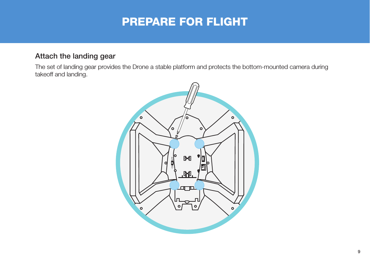 9Attach the landing gearThe set of landing gear provides the Drone a stable platform and protects the bottom-mounted camera during takeoff and landing. PREPARE FOR FLIGHT