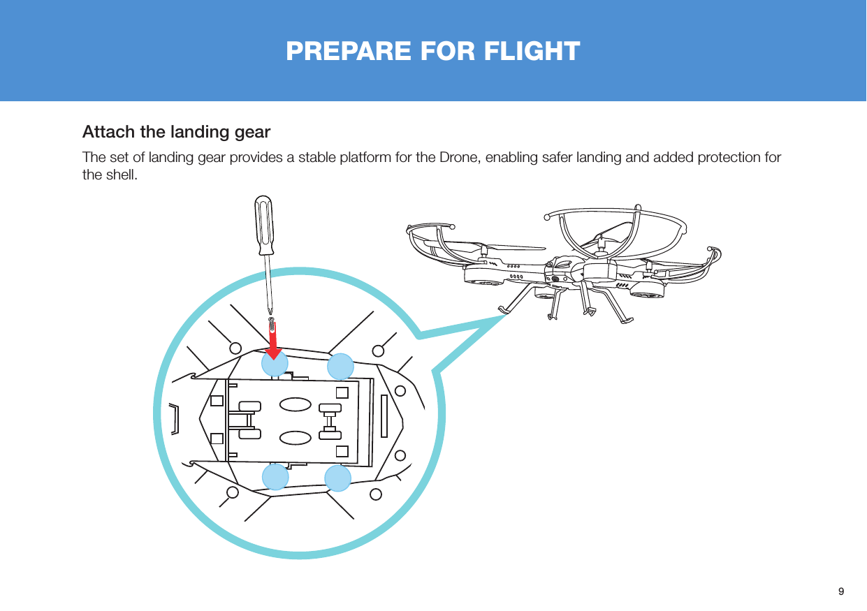 9Attach the landing gearThe set of landing gear provides a stable platform for the Drone, enabling safer landing and added protection for the shell. PREPARE FOR FLIGHT