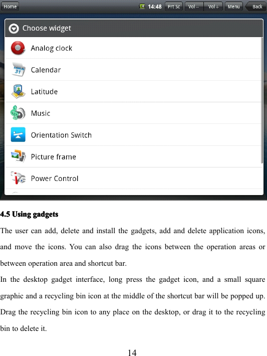 144.54.54.54.5 UsingUsingUsingUsing gadgetsgadgetsgadgetsgadgetsThe user can add, delete and install the gadgets, add and delete application icons,and move the icons. You can also drag the icons between the operation areas orbetween operation area and shortcut bar.In the desktop gadget interface, long press the gadget icon, and a small squaregraphic and a recycling bin icon at the middle of the shortcut bar will be popped up.Drag the recycling bin icon to any place on the desktop, or drag it to the recyclingbin to delete it.