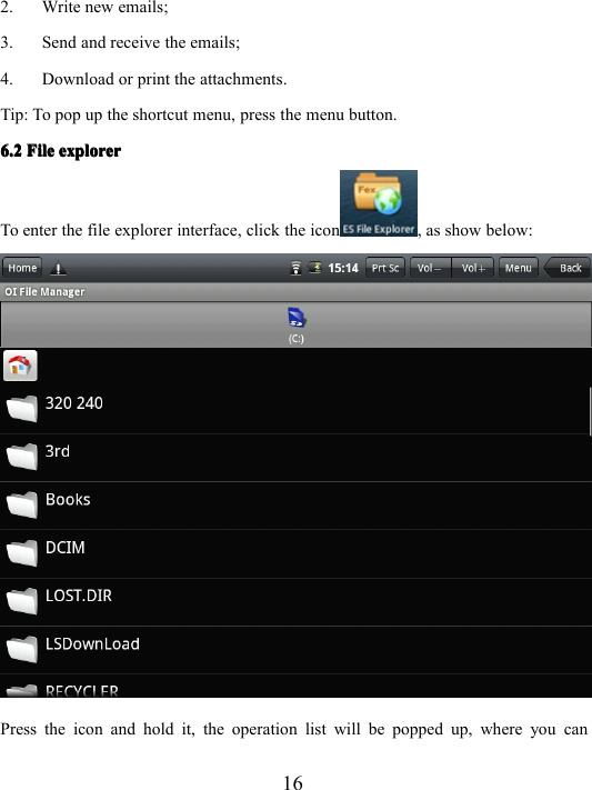 162. Write new emails;3. Send and receive the emails;4. Download or print the attachments.Tip: To pop up the shortcut menu, press the menu button.6.26.26.26.2 FileFileFileFile explorerexplorerexplorerexplorerTo enter the file explorer interface, click the icon , as show below:Press the icon and hold it, the operation list will be popped up, where you can