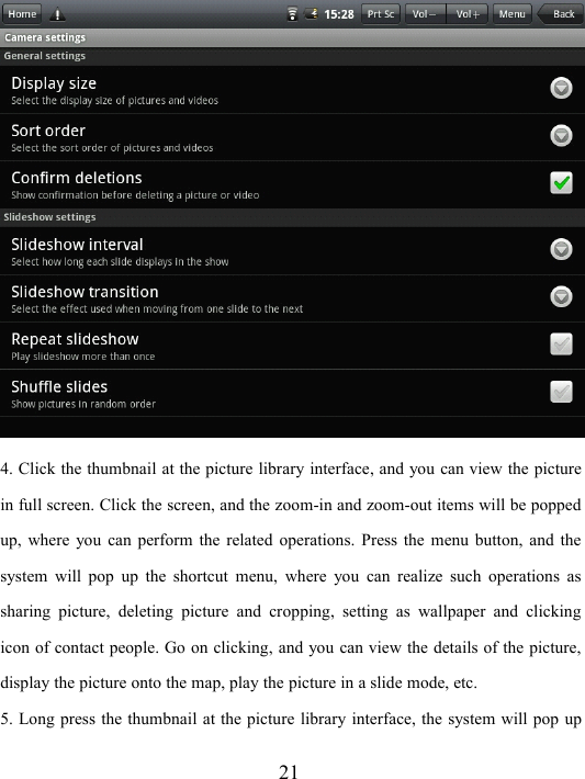 214. Click the thumbnail at the picture library interface , and you can view the picturein full screen. Click the screen, and the zoom-in and zoom-out items will be poppedup, where you can perform the related operations. Press the menu button, and thesystem will pop up the shortcut menu, where you can realize such operations assharing picture, deleting picture and cropping , setting as wallpaper and clickingicon of contact people. Go on clicking, and you can view the details of the picture,display the picture onto the map, play the picture in a slide mode, etc.5. Long press the thumbnail at the picture library interface , the system will pop up