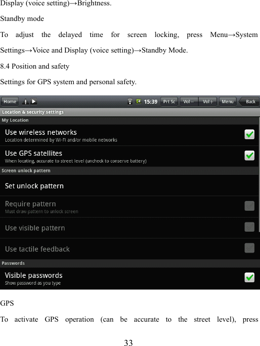 33Display (voice setting) → Brightness.Standby modeTo adjust the delayed time for screen locking, press Menu → SystemSettings → V oice and Display (voice setting) → Standby Mode.8.4 Position and safetySettings for GPS system and personal safety.GPSTo activate GPS operation (can be accurate to the street level), press