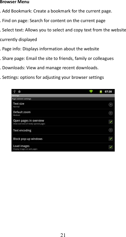 Browser Menu. Add Bookmark: Create a bookmark for the current page.. Find on page: Search for content on the current page. Select text: Allows you to select and copy text from the website currently displayed. Page info: Displays information about the website. Share page: Email the site to friends, family or colleagues. Downloads: View and manage recent downloads.. Settings: options for adjusting your browser settings21