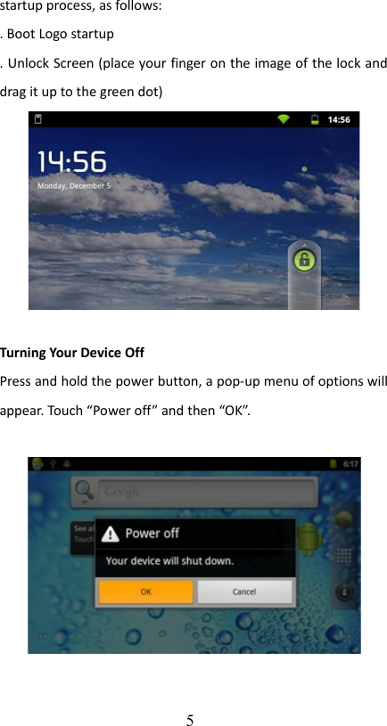 startup process, as follows:. Boot Logo startup. Unlock Screen (place your finger on the image of the lock and drag it up to the green dot)Turning Your Device Off Press and hold the power button, a pop-up menu of options will appear. Touch “Power off” and then “OK”.5