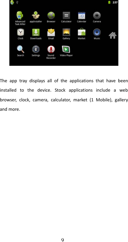 The   app   tray  displays  all   of   the   applications   that   have  been installed   to   the   device.   Stock   applications   include   a   web browser,   clock,   camera,  calculator,   market  (1   Mobile),   gallery and more.9