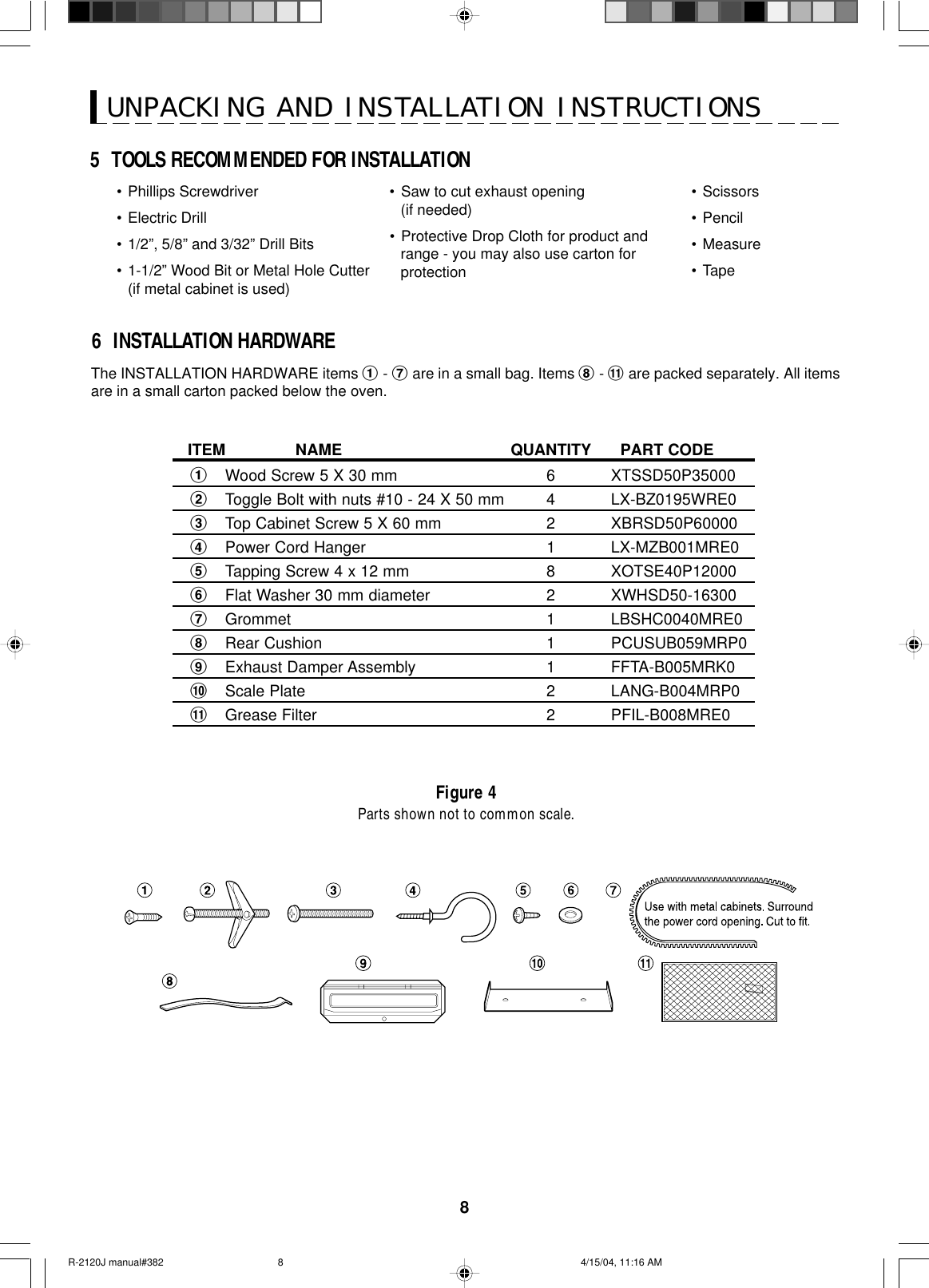 8UNPACKING AND INSTALLATION INSTRUCTIONS•Phillips Screwdriver•Electric Drill•1/2”, 5/8” and 3/32” Drill Bits•1-1/2” Wood Bit or Metal Hole Cutter(if metal cabinet is used)•Saw to cut exhaust opening(if needed)•Protective Drop Cloth for product andrange - you may also use carton forprotection•Scissors•Pencil•Measure•TapeFigure 4Parts shown not to common scale.ITEM NAME QUANTITY PART CODE1Wood Screw 5 X 30 mm 6 XTSSD50P350002Toggle Bolt with nuts #10 - 24 X 50 mm 4 LX-BZ0195WRE03Top Cabinet Screw 5 X 60 mm 2 XBRSD50P600004Power Cord Hanger 1 LX-MZB001MRE05Tapping Screw 4 x 12 mm 8 XOTSE40P120006Flat Washer 30 mm diameter 2 XWHSD50-163007Grommet 1 LBSHC0040MRE08Rear Cushion 1 PCUSUB059MRP09Exhaust Damper Assembly 1 FFTA-B005MRK0!Scale Plate 2 LANG-B004MRP0&quot;Grease Filter 2 PFIL-B008MRE0The INSTALLATION HARDWARE items 1 - 7 are in a small bag. Items 8 - &quot; are packed separately. All itemsare in a small carton packed below the oven.5  TOOLS RECOMMENDED FOR INSTALLATION6  INSTALLATION HARDWARER-2120J manual#382 4/15/04, 11:16 AM8