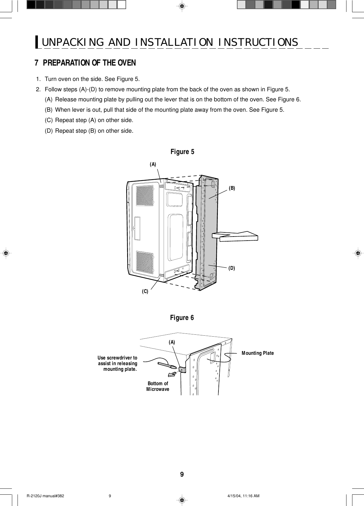 9UNPACKING AND INSTALLATION INSTRUCTIONS1. Turn oven on the side. See Figure 5.2. Follow steps (A)-(D) to remove mounting plate from the back of the oven as shown in Figure 5.(A) Release mounting plate by pulling out the lever that is on the bottom of the oven. See Figure 6.(B) When lever is out, pull that side of the mounting plate away from the oven. See Figure 5.(C) Repeat step (A) on other side.(D) Repeat step (B) on other side.7  PREPARATION OF THE OVENFigure 6Use screwdriver toassist in releasingmounting plate.Mounting PlateBottom ofMicrowave(A)(A)(B)(C)(D)Figure 5R-2120J manual#382 4/15/04, 11:16 AM9