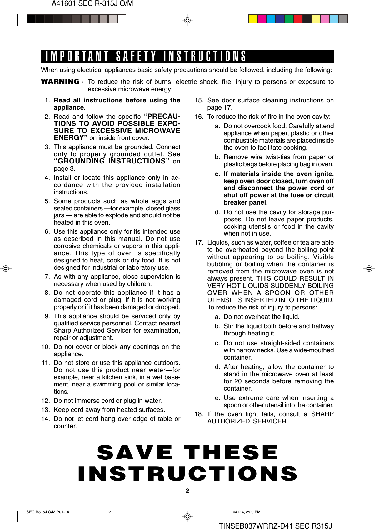 2A41601 SEC R-315J O/MTINSEB037WRRZ-D41 SEC R315JSAVE THESEINSTRUCTIONSIMPORTANT SAFETY INSTRUCTIONSWhen using electrical appliances basic safety precautions should be followed, including the following:WARNING - To reduce the risk of burns, electric shock, fire, injury to persons or exposure toexcessive microwave energy:1. Read all instructions before using theappliance.2. Read and follow the specific “PRECAU-TIONS TO AVOID POSSIBLE EXPO-SURE TO EXCESSIVE MICROWAVEENERGY” on inside front cover.3. This appliance must be grounded. Connectonly to properly grounded outlet. See“GROUNDING INSTRUCTIONS” onpage 3.4. Install or locate this appliance only in ac-cordance with the provided installationinstructions.5. Some products such as whole eggs andsealed containers —for example, closed glassjars — are able to explode and should not beheated in this oven.6. Use this appliance only for its intended useas described in this manual. Do not usecorrosive chemicals or vapors in this appli-ance. This type of oven is specificallydesigned to heat, cook or dry food. It is notdesigned for industrial or laboratory use.7. As with any appliance, close supervision isnecessary when used by children.8. Do not operate this appliance if it has adamaged cord or plug, if it is not workingproperly or if it has been damaged or dropped.9. This appliance should be serviced only byqualified service personnel. Contact nearestSharp Authorized Servicer for examination,repair or adjustment.10. Do not cover or block any openings on theappliance.11. Do not store or use this appliance outdoors.Do not use this product near water—forexample, near a kitchen sink, in a wet base-ment, near a swimming pool or similar loca-tions.12. Do not immerse cord or plug in water.13. Keep cord away from heated surfaces.14. Do not let cord hang over edge of table orcounter.15. See door surface cleaning instructions onpage 17.16. To reduce the risk of fire in the oven cavity:a. Do not overcook food. Carefully attendappliance when paper, plastic or othercombustible materials are placed insidethe oven to facilitate cooking.b. Remove wire twist-ties from paper orplastic bags before placing bag in oven.c. If materials inside the oven ignite,keep oven door closed, turn oven offand disconnect the power cord orshut off power at the fuse or circuitbreaker panel.d. Do not use the cavity for storage pur-poses. Do not leave paper products,cooking utensils or food in the cavitywhen not in use.17. Liquids, such as water, coffee or tea are ableto be overheated beyond the boiling pointwithout appearing to be boiling. Visiblebubbling or boiling when the container isremoved from the microwave oven is notalways present. THIS COULD RESULT INVERY HOT LIQUIDS SUDDENLY BOILINGOVER WHEN A SPOON OR OTHERUTENSIL IS INSERTED INTO THE LIQUID.To reduce the risk of injury to persons:a. Do not overheat the liquid.b. Stir the liquid both before and halfwaythrough heating it.c. Do not use straight-sided containerswith narrow necks. Use a wide-mouthedcontainer.d. After heating, allow the container tostand in the microwave oven at leastfor 20 seconds before removing thecontainer.e. Use extreme care when inserting aspoon or other utensil into the container.18. If the oven light fails, consult a SHARPAUTHORIZED SERVICER.SEC R315J O/M,P01-14 04.2.4, 2:20 PM2