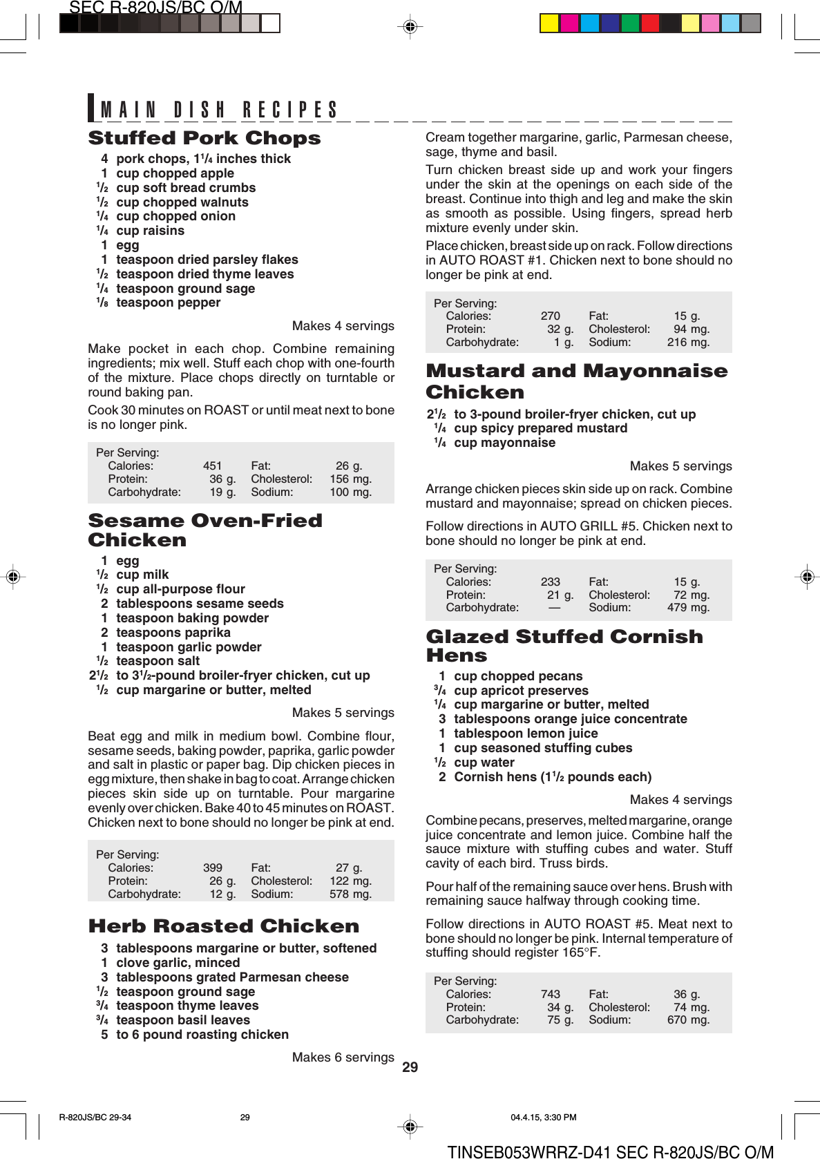 29SEC R-820JS/BC O/MTINSEB053WRRZ-D41 SEC R-820JS/BC O/MCream together margarine, garlic, Parmesan cheese,sage, thyme and basil.Turn chicken breast side up and work your fingersunder the skin at the openings on each side of thebreast. Continue into thigh and leg and make the skinas smooth as possible. Using fingers, spread herbmixture evenly under skin.Place chicken, breast side up on rack. Follow directionsin AUTO ROAST #1. Chicken next to bone should nolonger be pink at end.Per Serving:Calories: 270 Fat: 15 g.Protein: 32 g. Cholesterol: 94 mg.Carbohydrate: 1 g. Sodium: 216 mg.Mustard and MayonnaiseChicken21/2to 3-pound broiler-fryer chicken, cut up1/4cup spicy prepared mustard1/4cup mayonnaiseMakes 5 servingsArrange chicken pieces skin side up on rack. Combinemustard and mayonnaise; spread on chicken pieces.Follow directions in AUTO GRILL #5. Chicken next tobone should no longer be pink at end.Per Serving:Calories: 233 Fat: 15 g.Protein: 21 g. Cholesterol: 72 mg.Carbohydrate: — Sodium: 479 mg.Glazed Stuffed CornishHens1 cup chopped pecans3/4cup apricot preserves1/4cup margarine or butter, melted3 tablespoons orange juice concentrate1 tablespoon lemon juice1 cup seasoned stuffing cubes1/2cup water2 Cornish hens (11/2 pounds each)Makes 4 servingsCombine pecans, preserves, melted margarine, orangejuice concentrate and lemon juice. Combine half thesauce mixture with stuffing cubes and water. Stuffcavity of each bird. Truss birds.Pour half of the remaining sauce over hens. Brush withremaining sauce halfway through cooking time.Follow directions in AUTO ROAST #5. Meat next tobone should no longer be pink. Internal temperature ofstuffing should register 165°F.Per Serving:Calories: 743 Fat: 36 g.Protein: 34 g. Cholesterol: 74 mg.Carbohydrate: 75 g. Sodium: 670 mg.MAIN DISH RECIPESStuffed Pork Chops4 pork chops, 11/4 inches thick1 cup chopped apple1/2cup soft bread crumbs1/2cup chopped walnuts1/4cup chopped onion1/4cup raisins1 egg1 teaspoon dried parsley flakes1/2teaspoon dried thyme leaves1/4teaspoon ground sage1/8teaspoon pepperMakes 4 servingsMake pocket in each chop. Combine remainingingredients; mix well. Stuff each chop with one-fourthof the mixture. Place chops directly on turntable orround baking pan.Cook 30 minutes on ROAST or until meat next to boneis no longer pink.Per Serving:Calories: 451 Fat: 26 g.Protein: 36 g. Cholesterol: 156 mg.Carbohydrate: 19 g. Sodium: 100 mg.Sesame Oven-FriedChicken1 egg1/2cup milk1/2cup all-purpose flour2 tablespoons sesame seeds1 teaspoon baking powder2 teaspoons paprika1 teaspoon garlic powder1/2teaspoon salt21/2to 31/2-pound broiler-fryer chicken, cut up1/2cup margarine or butter, meltedMakes 5 servingsBeat egg and milk in medium bowl. Combine flour,sesame seeds, baking powder, paprika, garlic powderand salt in plastic or paper bag. Dip chicken pieces inegg mixture, then shake in bag to coat. Arrange chickenpieces skin side up on turntable. Pour margarineevenly over chicken. Bake 40 to 45 minutes on ROAST.Chicken next to bone should no longer be pink at end.Per Serving:Calories: 399 Fat: 27 g.Protein: 26 g. Cholesterol: 122 mg.Carbohydrate: 12 g. Sodium: 578 mg.Herb Roasted Chicken3 tablespoons margarine or butter, softened1 clove garlic, minced3 tablespoons grated Parmesan cheese1/2teaspoon ground sage3/4teaspoon thyme leaves3/4teaspoon basil leaves5 to 6 pound roasting chickenMakes 6 servingsR-820JS/BC 29-34 04.4.15, 3:30 PM29