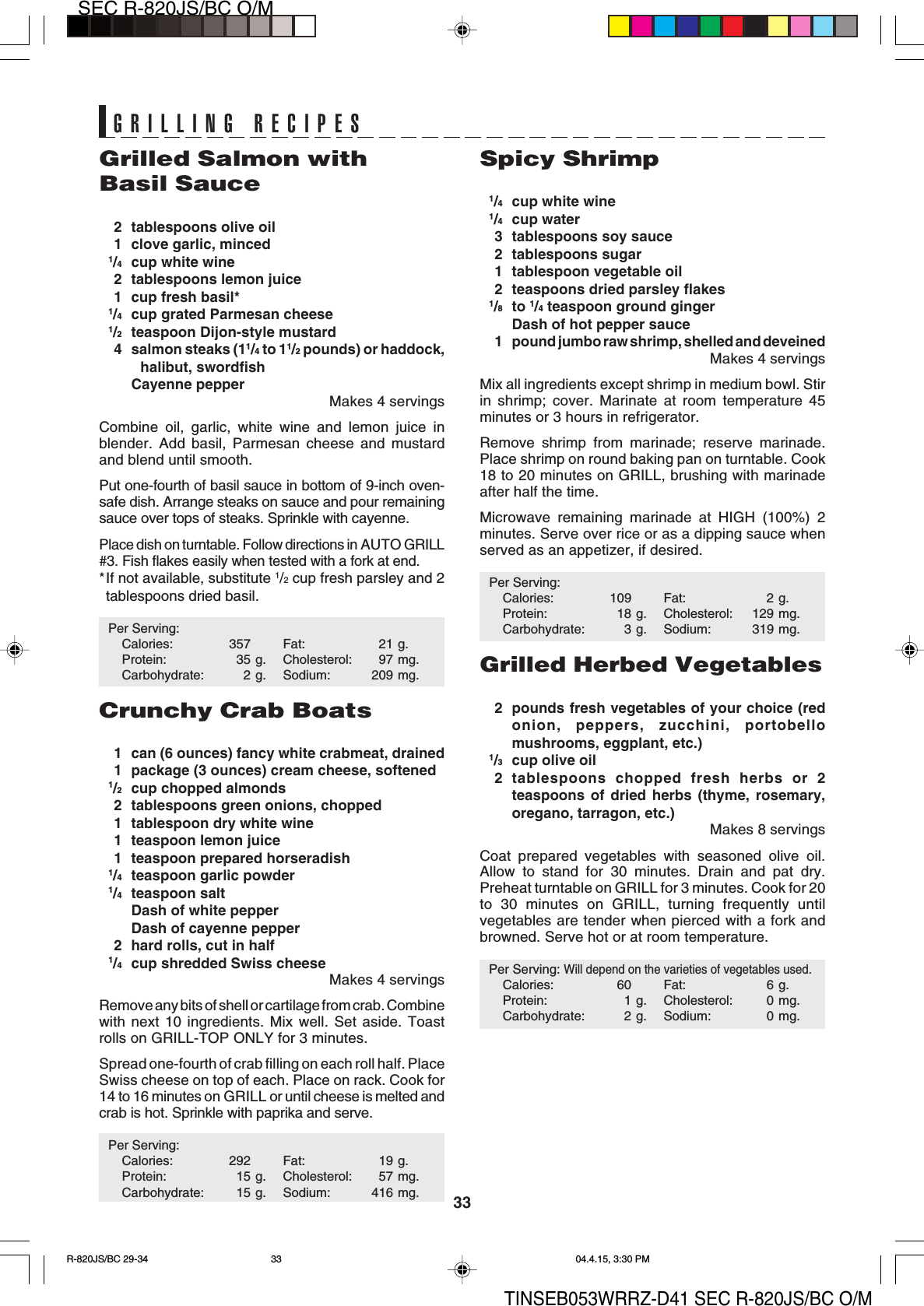 33SEC R-820JS/BC O/MTINSEB053WRRZ-D41 SEC R-820JS/BC O/MGrilled Salmon withBasil Sauce2 tablespoons olive oil1 clove garlic, minced1/4cup white wine2 tablespoons lemon juice1 cup fresh basil*1/4cup grated Parmesan cheese1/2teaspoon Dijon-style mustard4 salmon steaks (11/4 to 11/2 pounds) or haddock,halibut, swordfishCayenne pepperMakes 4 servingsCombine oil, garlic, white wine and lemon juice inblender. Add basil, Parmesan cheese and mustardand blend until smooth.Put one-fourth of basil sauce in bottom of 9-inch oven-safe dish. Arrange steaks on sauce and pour remainingsauce over tops of steaks. Sprinkle with cayenne.Place dish on turntable. Follow directions in AUTO GRILL#3. Fish flakes easily when tested with a fork at end.*If not available, substitute 1/2 cup fresh parsley and 2tablespoons dried basil.Per Serving:Calories: 357 Fat: 21 g.Protein: 35 g. Cholesterol: 97 mg.Carbohydrate: 2 g. Sodium: 209 mg.Crunchy Crab Boats1 can (6 ounces) fancy white crabmeat, drained1 package (3 ounces) cream cheese, softened1/2cup chopped almonds2 tablespoons green onions, chopped1 tablespoon dry white wine1 teaspoon lemon juice1 teaspoon prepared horseradish1/4teaspoon garlic powder1/4teaspoon saltDash of white pepperDash of cayenne pepper2 hard rolls, cut in half1/4cup shredded Swiss cheeseMakes 4 servingsRemove any bits of shell or cartilage from crab. Combinewith next 10 ingredients. Mix well. Set aside. Toastrolls on GRILL-TOP ONLY for 3 minutes.Spread one-fourth of crab filling on each roll half. PlaceSwiss cheese on top of each. Place on rack. Cook for14 to 16 minutes on GRILL or until cheese is melted andcrab is hot. Sprinkle with paprika and serve.Per Serving:Calories: 292 Fat: 19 g.Protein: 15 g. Cholesterol: 57 mg.Carbohydrate: 15 g. Sodium: 416 mg.Spicy Shrimp1/4cup white wine1/4cup water3 tablespoons soy sauce2 tablespoons sugar1 tablespoon vegetable oil2 teaspoons dried parsley flakes1/8to 1/4 teaspoon ground gingerDash of hot pepper sauce1 pound jumbo raw shrimp, shelled and deveinedMakes 4 servingsMix all ingredients except shrimp in medium bowl. Stirin shrimp; cover. Marinate at room temperature 45minutes or 3 hours in refrigerator.Remove shrimp from marinade; reserve marinade.Place shrimp on round baking pan on turntable. Cook18 to 20 minutes on GRILL, brushing with marinadeafter half the time.Microwave remaining marinade at HIGH (100%) 2minutes. Serve over rice or as a dipping sauce whenserved as an appetizer, if desired.Per Serving:Calories: 109 Fat: 2 g.Protein: 18 g. Cholesterol: 129 mg.Carbohydrate: 3 g. Sodium: 319 mg.Grilled Herbed Vegetables2 pounds fresh vegetables of your choice (redonion, peppers, zucchini, portobellomushrooms, eggplant, etc.)1/3cup olive oil2 tablespoons chopped fresh herbs or 2teaspoons of dried herbs (thyme, rosemary,oregano, tarragon, etc.)Makes 8 servingsCoat prepared vegetables with seasoned olive oil.Allow to stand for 30 minutes. Drain and pat dry.Preheat turntable on GRILL for 3 minutes. Cook for 20to 30 minutes on GRILL, turning frequently untilvegetables are tender when pierced with a fork andbrowned. Serve hot or at room temperature.Per Serving: Will depend on the varieties of vegetables used.Calories: 60 Fat: 6 g.Protein: 1 g. Cholesterol: 0 mg.Carbohydrate: 2 g. Sodium: 0 mg.GRILLING RECIPESR-820JS/BC 29-34 04.4.15, 3:30 PM33