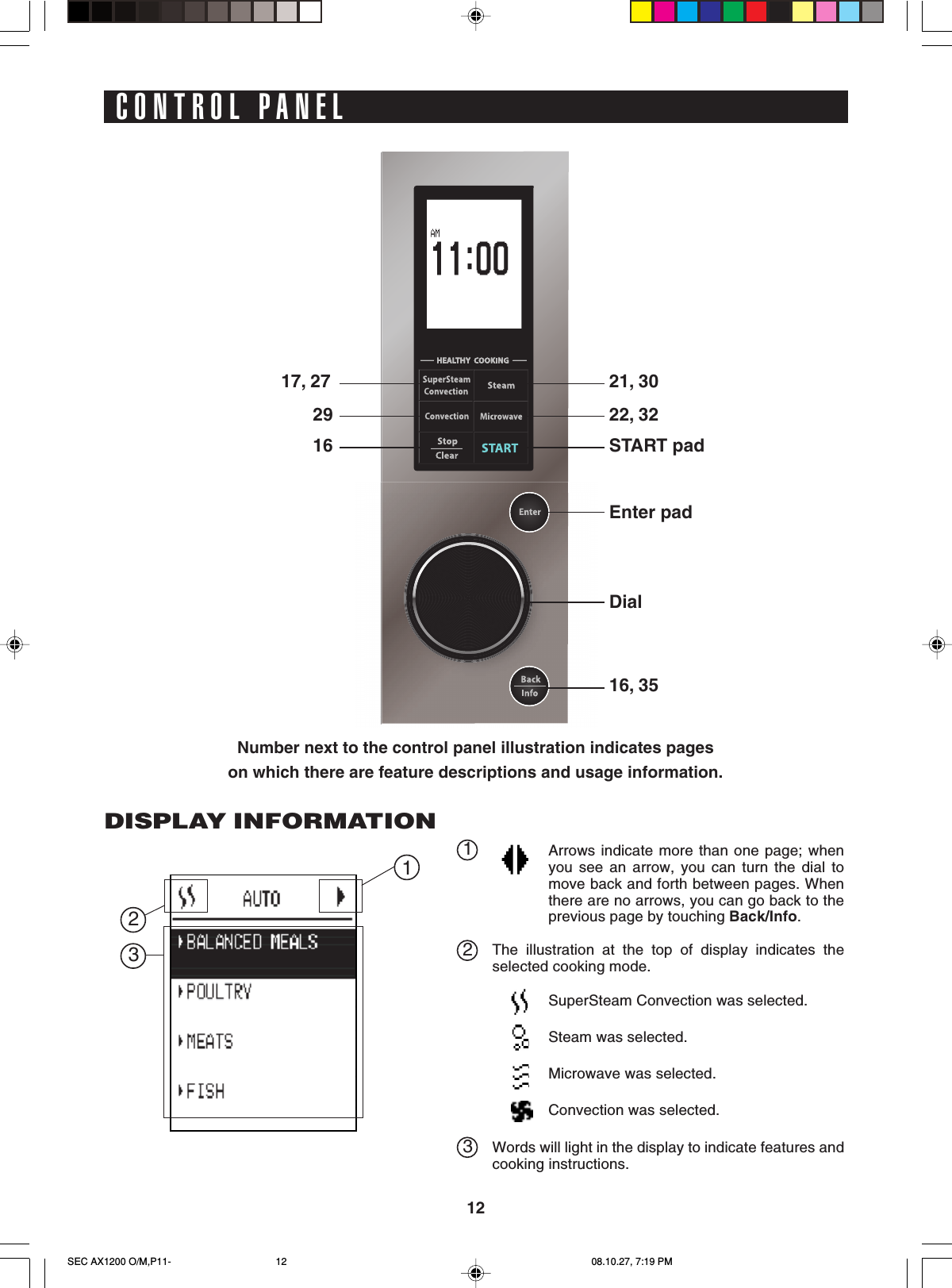 1221, 3022, 32START pad17, 272916Enter padDial16, 35CONTROL PANELNumber next to the control panel illustration indicates pageson which there are feature descriptions and usage information.DISPLAY INFORMATION12Arrows indicate more than one page; whenyou see an arrow, you can turn the dial tomove back and forth between pages. Whenthere are no arrows, you can go back to theprevious page by touching Back/Info.The illustration at the top of display indicates theselected cooking mode.SuperSteam Convection was selected.Steam was selected.Microwave was selected.Convection was selected.Words will light in the display to indicate features andcooking instructions.3123SEC AX1200 O/M,P11- 08.10.27, 7:19 PM12