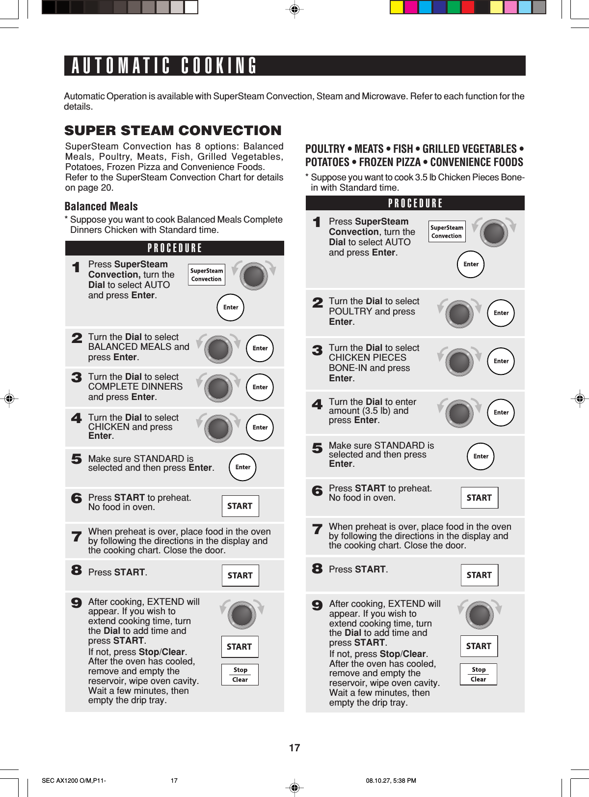 17AUTOMATIC COOKINGAutomatic Operation is available with SuperSteam Convection, Steam and Microwave. Refer to each function for thedetails.SUPER STEAM CONVECTIONSuperSteam Convection has 8 options: BalancedMeals, Poultry, Meats, Fish, Grilled Vegetables,Potatoes, Frozen Pizza and Convenience Foods.Refer to the SuperSteam Convection Chart for detailson page 20.Balanced Meals*Suppose you want to cook Balanced Meals CompleteDinners Chicken with Standard time.PROCEDURE1Turn the Dial to selectBALANCED MEALS andpress Enter.2Press SuperSteamConvection, turn theDial to select AUTOand press Enter.Turn the Dial to selectCOMPLETE DINNERSand press Enter.3Turn the Dial to selectCHICKEN and pressEnter.4Make sure STANDARD isselected and then press Enter.5Press START to preheat.No food in oven.6When preheat is over, place food in the ovenby following the directions in the display andthe cooking chart. Close the door.7Press START.8After cooking, EXTEND willappear. If you wish toextend cooking time, turnthe Dial to add time andpress START.If not, press Stop/Clear.After the oven has cooled,remove and empty thereservoir, wipe oven cavity.Wait a few minutes, thenempty the drip tray.9*Suppose you want to cook 3.5 lb Chicken Pieces Bone-in with Standard time.POULTRY • MEATS • FISH • GRILLED VEGETABLES •POTATOES • FROZEN PIZZA • CONVENIENCE FOODSPROCEDURE1Turn the Dial to selectPOULTRY and pressEnter.2Press SuperSteamConvection, turn theDial to select AUTOand press Enter.Turn the Dial to selectCHICKEN PIECESBONE-IN and pressEnter.3Turn the Dial to enteramount (3.5 lb) andpress Enter.4Make sure STANDARD isselected and then pressEnter.5Press START to preheat.No food in oven.6When preheat is over, place food in the ovenby following the directions in the display andthe cooking chart. Close the door.7Press START.89After cooking, EXTEND willappear. If you wish toextend cooking time, turnthe Dial to add time andpress START.If not, press Stop/Clear.After the oven has cooled,remove and empty thereservoir, wipe oven cavity.Wait a few minutes, thenempty the drip tray.SEC AX1200 O/M,P11- 08.10.27, 5:38 PM17