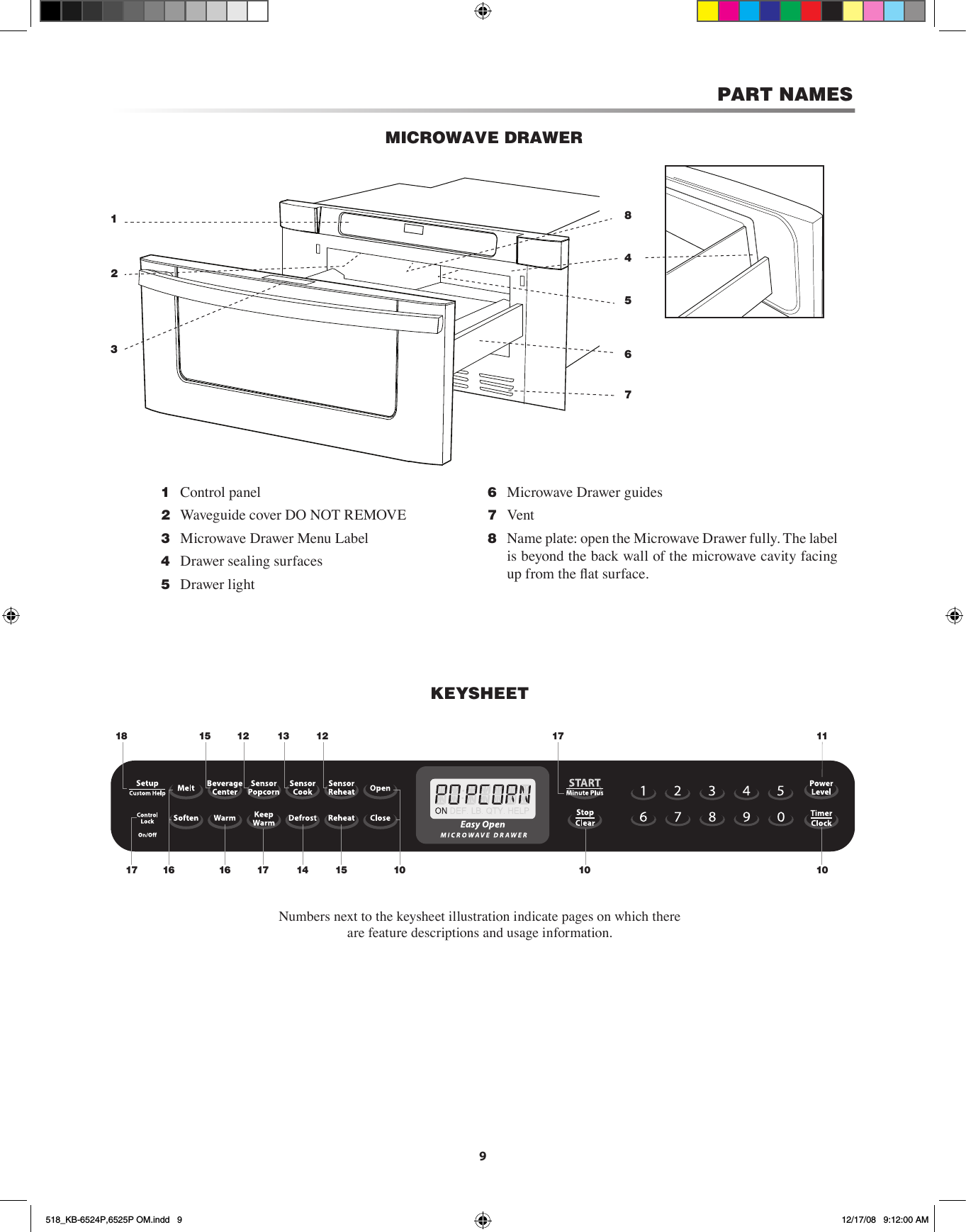 9PART NAMESMICROWAVE DRAWER21854376KEYSHEETNumbers next to the keysheet illustration indicate pages on which there are feature descriptions and usage information. 1 Control panel 2 Waveguide cover DO NOT REMOVE  3 Microwave Drawer Menu Label  4 Drawer sealing surfaces 5 Drawer light  6 Microwave Drawer guides 7 Vent 8 Name plate: open the Microwave Drawer fully. The label is beyond the back wall of the microwave cavity facing up from the at surface.12151814 1017 15 101617 1110171613 12518_KB-6524P,6525P OM.indd   9 12/17/08   9:12:00 AM