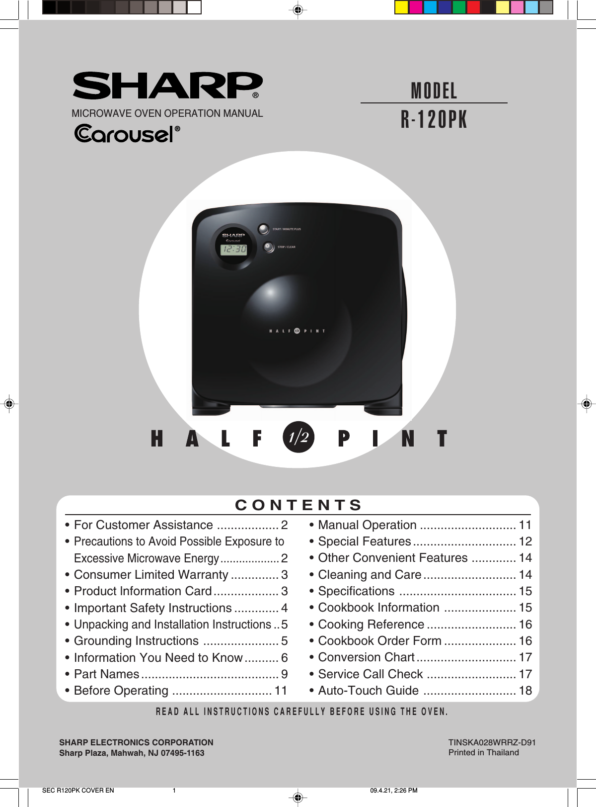 ®®MICROWAVE OVEN OPERATION MANUALMODELR-120PKSHARP ELECTRONICS CORPORATIONSharp Plaza, Mahwah, NJ 07495-1163TINSKA028WRRZ-D91Printed in Thailand•For Customer Assistance .................. 2•Precautions to Avoid Possible Exposure toExcessive Microwave Energy...................2•Consumer Limited Warranty .............. 3•Product lnformation Card................... 3•Important Safety Instructions ............. 4•Unpacking and Installation Instructions ..5•Grounding Instructions ...................... 5•Information You Need to Know.......... 6•Part Names ........................................ 9•Before Operating ............................. 11READ ALL INSTRUCTIONS CAREFULLY BEFORE USING THE OVEN.•Manual Operation ............................ 11•Special Features.............................. 12•Other Convenient Features ............. 14•Cleaning and Care ........................... 14• Specifications .................................. 15•Cookbook Information ..................... 15•Cooking Reference .......................... 16•Cookbook Order Form ..................... 16•Conversion Chart............................. 17•Service Call Check .......................... 17•Auto-Touch Guide ........................... 18CONTENTSSEC R120PK COVER EN 09.4.21, 2:26 PM1