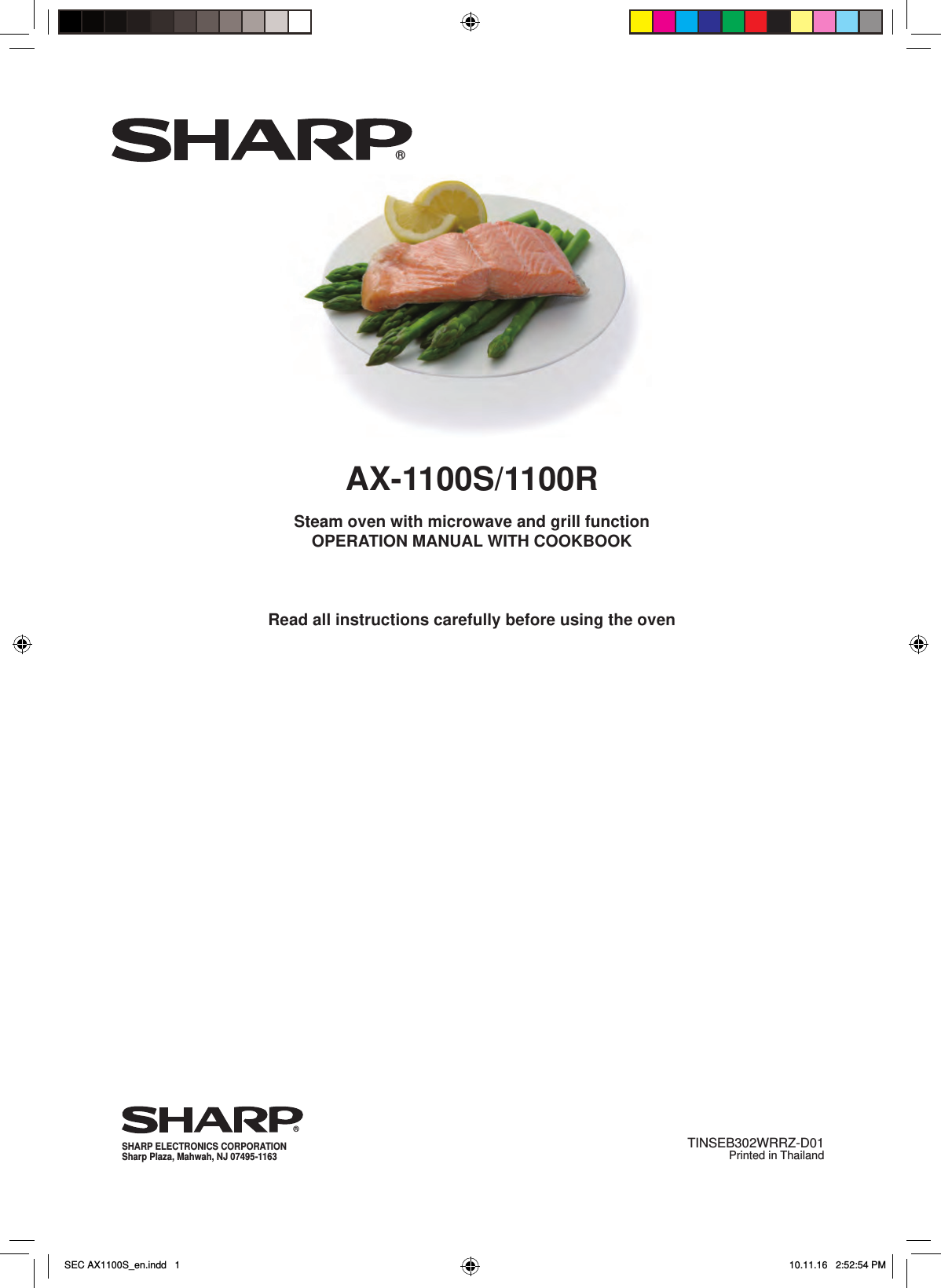 Steam oven with microwave and grill functionOPERATION MANUAL WITH COOKBOOKRead all instructions carefully before using the oven AX-1100S/1100R®SHARP ELECTRONICS CORPORATIONSharp Plaza, Mahwah, NJ 07495-1163TINSEB302WRRZ-D01    Printed in Thailand®SEC AX1100S_en.indd   1SEC AX1100S_en.indd   1 10.11.16   2:52:54 PM10.11.16   2:52:54 PM