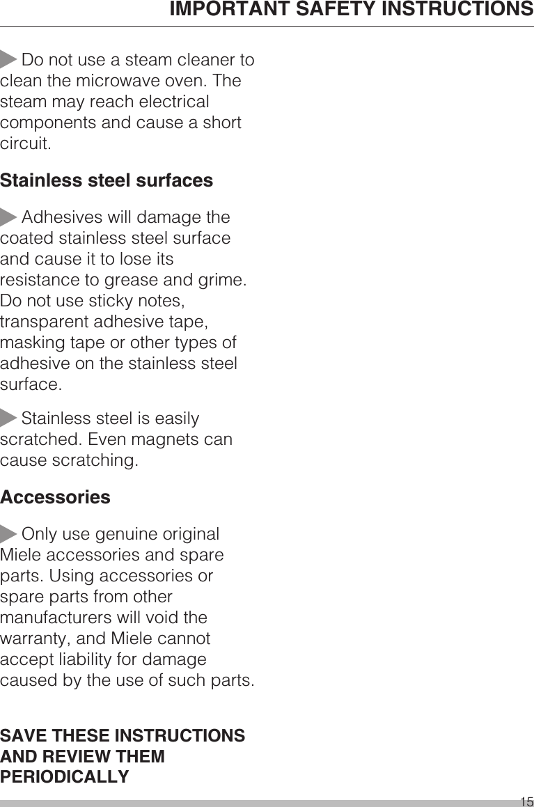 ~Do not use a steam cleaner toclean the microwave oven. Thesteam may reach electricalcomponents and cause a shortcircuit.Stainless steel surfaces~Adhesives will damage thecoated stainless steel surfaceand cause it to lose itsresistance to grease and grime.Do not use sticky notes,transparent adhesive tape,masking tape or other types ofadhesive on the stainless steelsurface.~Stainless steel is easilyscratched. Even magnets cancause scratching.Accessories~Only use genuine originalMiele accessories and spareparts. Using accessories orspare parts from othermanufacturers will void thewarranty, and Miele cannotaccept liability for damagecaused by the use of such parts.SAVE THESE INSTRUCTIONSAND REVIEW THEMPERIODICALLYIMPORTANT SAFETY INSTRUCTIONS15