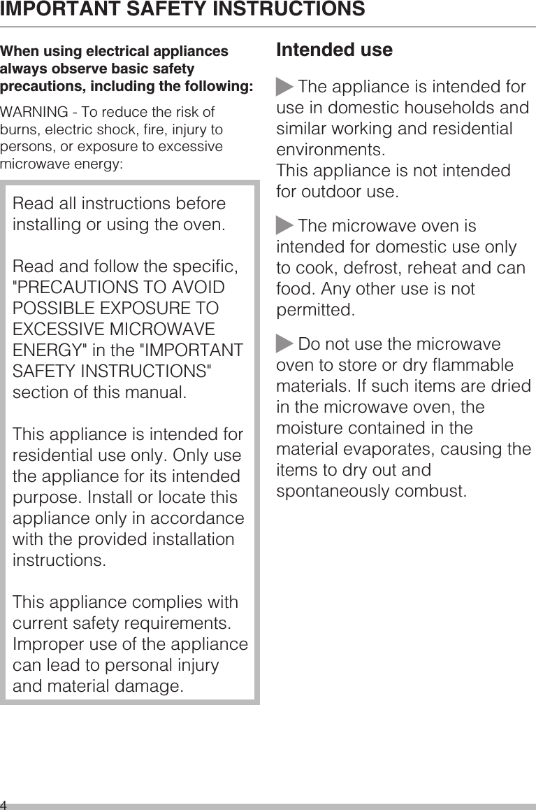 When using electrical appliancesalways observe basic safetyprecautions, including the following:WARNING - To reduce the risk ofburns, electric shock, fire, injury topersons, or exposure to excessivemicrowave energy:Read all instructions beforeinstalling or using the oven.Read and follow the specific,&quot;PRECAUTIONS TO AVOIDPOSSIBLE EXPOSURE TOEXCESSIVE MICROWAVEENERGY&quot; in the &quot;IMPORTANTSAFETY INSTRUCTIONS&quot;section of this manual.This appliance is intended forresidential use only. Only usethe appliance for its intendedpurpose. Install or locate thisappliance only in accordancewith the provided installationinstructions.This appliance complies withcurrent safety requirements.Improper use of the appliancecan lead to personal injuryand material damage.Intended use~The appliance is intended foruse in domestic households andsimilar working and residentialenvironments.This appliance is not intendedfor outdoor use.~The microwave oven isintended for domestic use onlyto cook, defrost, reheat and canfood. Any other use is notpermitted.~Do not use the microwaveoven to store or dry flammablematerials. If such items are driedin the microwave oven, themoisture contained in thematerial evaporates, causing theitems to dry out andspontaneously combust.IMPORTANT SAFETY INSTRUCTIONS4