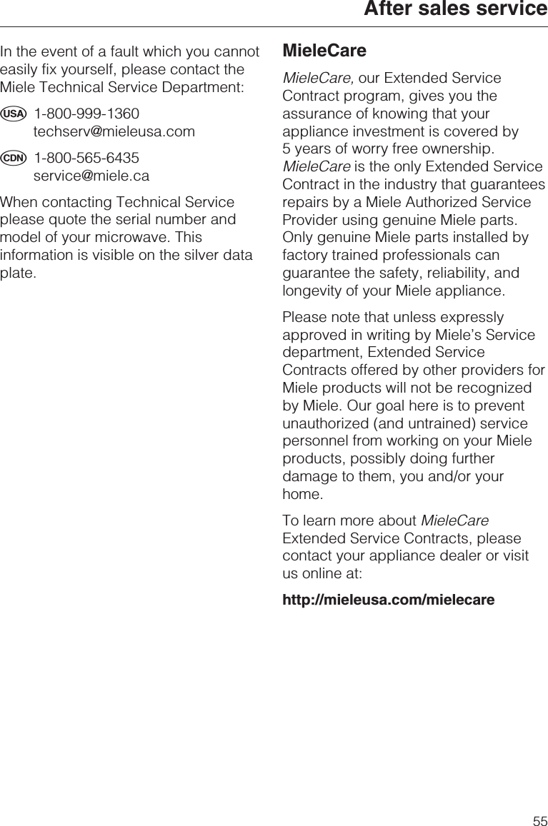 In the event of a fault which you cannoteasily fix yourself, please contact theMiele Technical Service Department:U1-800-999-1360techserv@mieleusa.comV1-800-565-6435service@miele.caWhen contacting Technical Serviceplease quote the serial number andmodel of your microwave. Thisinformation is visible on the silver dataplate.MieleCareMieleCare, our Extended ServiceContract program, gives you theassurance of knowing that yourappliance investment is covered by5 years of worry free ownership.MieleCare is the only Extended ServiceContract in the industry that guaranteesrepairs by a Miele Authorized ServiceProvider using genuine Miele parts.Only genuine Miele parts installed byfactory trained professionals canguarantee the safety, reliability, andlongevity of your Miele appliance.Please note that unless expresslyapproved in writing by Miele’s Servicedepartment, Extended ServiceContracts offered by other providers forMiele products will not be recognizedby Miele. Our goal here is to preventunauthorized (and untrained) servicepersonnel from working on your Mieleproducts, possibly doing furtherdamage to them, you and/or yourhome.To learn more about MieleCareExtended Service Contracts, pleasecontact your appliance dealer or visitus online at:http://mieleusa.com/mielecareAfter sales service55