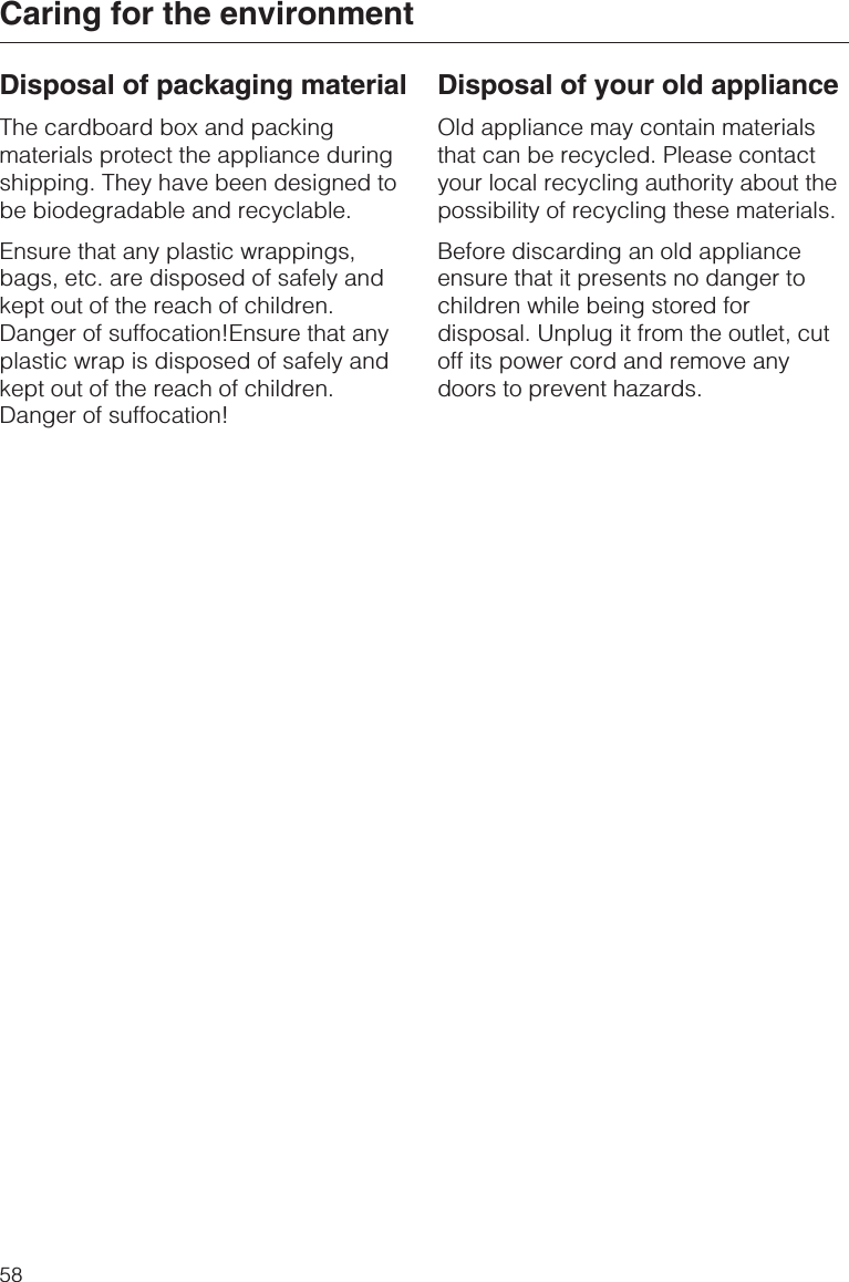 Disposal of packaging materialThe cardboard box and packingmaterials protect the appliance duringshipping. They have been designed tobe biodegradable and recyclable.Ensure that any plastic wrappings,bags, etc. are disposed of safely andkept out of the reach of children.Danger of suffocation!Ensure that anyplastic wrap is disposed of safely andkept out of the reach of children.Danger of suffocation!Disposal of your old applianceOld appliance may contain materialsthat can be recycled. Please contactyour local recycling authority about thepossibility of recycling these materials.Before discarding an old applianceensure that it presents no danger tochildren while being stored fordisposal. Unplug it from the outlet, cutoff its power cord and remove anydoors to prevent hazards.Caring for the environment58