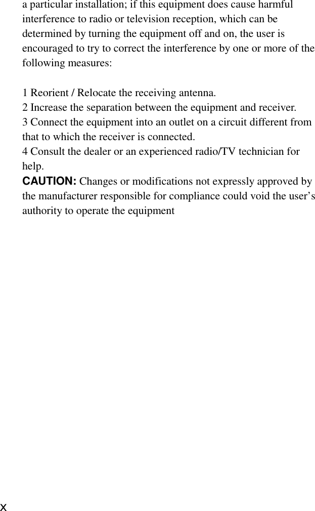 a particular installation; if this equipment does cause harmfulinterference to radio or television reception, which can bedetermined by turning the equipment off and on, the user isencouraged to try to correct the interference by one or more of thefollowing measures:1 Reorient / Relocate the receiving antenna.2 Increase the separation between the equipment and receiver.3 Connect the equipment into an outlet on a circuit different fromthat to which the receiver is connected.4 Consult the dealer or an experienced radio/TV technician forhelp.CAUTION: Changes or modifications not expressly approved bythe manufacturer responsible for compliance could void the user’sauthority to operate the equipmentⅹ