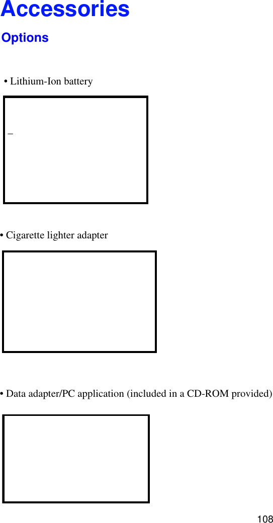 108Accessories– • Lithium-Ion batteryOptions• Cigarette lighter adapter• Data adapter/PC application (included in a CD-ROM provided)