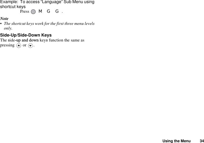 Using the Menu 34Example: To access “Language” Sub Menu using shortcut keysPress   M G G.Note• The shortcut keys work for the first three menu levels only.Side-Up/Side-Down KeysThe side-up and down keys function the same aspressing  or . 