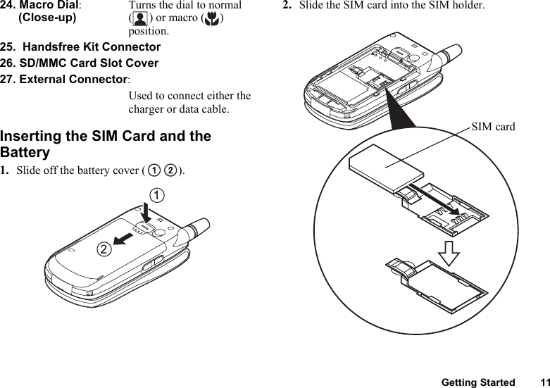 Getting Started 1124. Macro Dial: Turns the dial to normal (Close-up) ( ) or macro ( ) position.25.  Handsfree Kit Connector26. SD/MMC Card Slot Cover27. External Connector:Used to connect either the charger or data cable.Inserting the SIM Card and the Battery1. Slide off the battery cover ( ).2. Slide the SIM card into the SIM holder.21SIM card