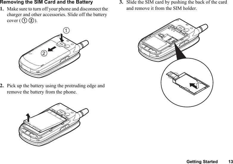 Getting Started 13Removing the SIM Card and the Battery1. Make sure to turn off your phone and disconnect the charger and other accessories. Slide off the battery cover ( ).2. Pick up the battery using the protruding edge and remove the battery from the phone.3. Slide the SIM card by pushing the back of the card and remove it from the SIM holder.21