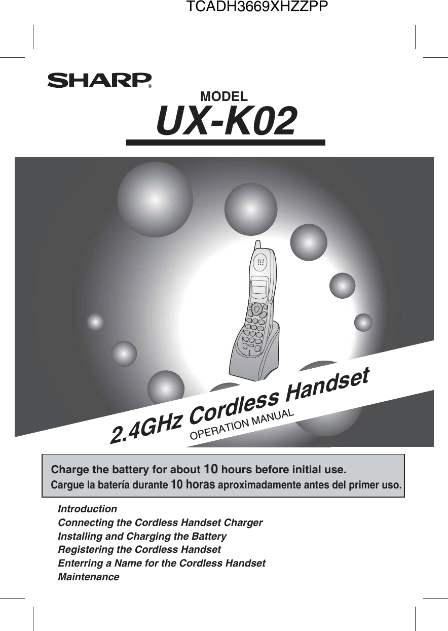 MODELUX-K022.4GHz Cordless HandsetOPERATION MANUAL  Introduction    Connecting the Cordless Handset Charger  Installing and Charging the Battery  Registering the Cordless Handset  Enterring a Name for the Cordless Handset  Maintenance Charge the battery for about 10 hours before initial use.Cargue la batería durante 10 horas aproximadamente antes del primer uso.TCADH3669XHZZPP