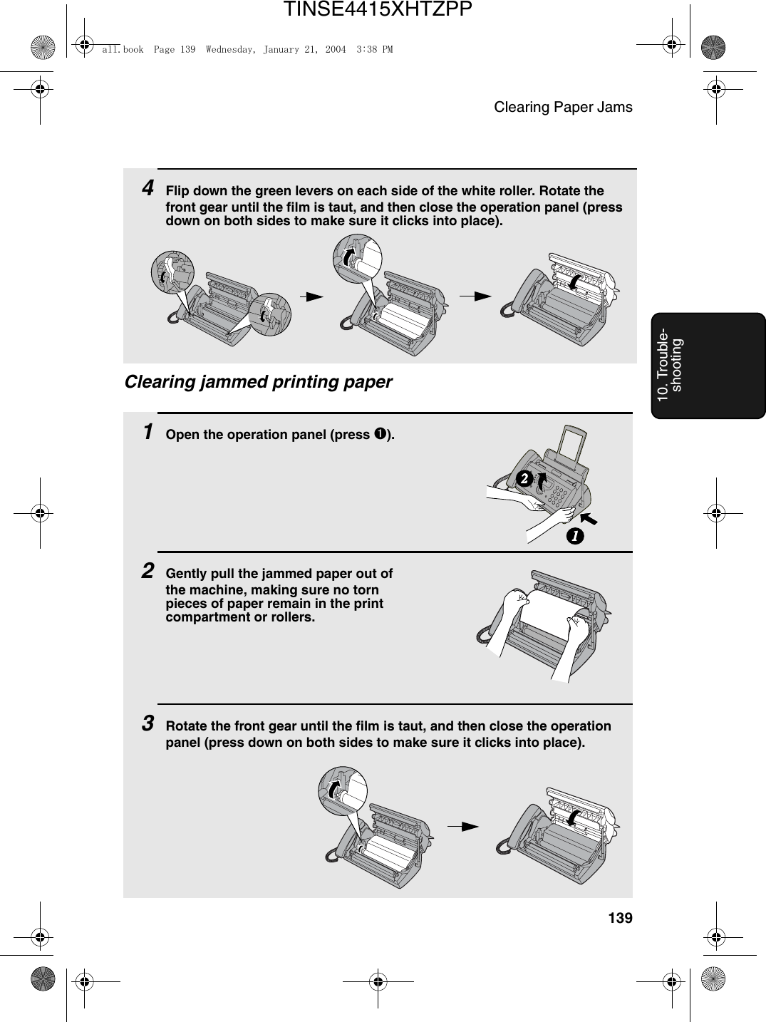 Clearing Paper Jams13910. Trouble-shooting1Open the operation panel (press ➊).2Gently pull the jammed paper out of the machine, making sure no torn pieces of paper remain in the print compartment or rollers.3Rotate the front gear until the film is taut, and then close the operation panel (press down on both sides to make sure it clicks into place).Clearing jammed printing paper4Flip down the green levers on each side of the white roller. Rotate the front gear until the film is taut, and then close the operation panel (press down on both sides to make sure it clicks into place).12all.book  Page 139  Wednesday, January 21, 2004  3:38 PMTINSE4415XHTZPP