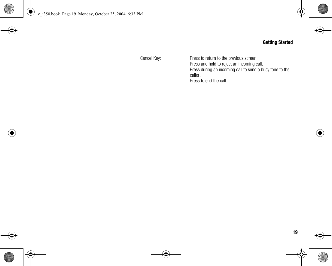19Getting StartedCancel Key: Press to return to the previous screen.Press and hold to reject an incoming call.Press during an incoming call to send a busy tone to the caller.Press to end the call.e_j350.book  Page 19  Monday, October 25, 2004  6:33 PM