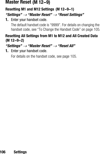 106 SettingsMaster ResetResetting M1 and M12 Settings“Settings” → “Master Reset” → “Reset Settings”1. Enter your handset code.The default handset code is “9999”. For details on changing the handset code, see “To Change the Handset Code” on page 105.Resetting All Settings from M1 to M12 and All Created Data “Settings” → “Master Reset” → “Reset All”1. Enter your handset code.For details on the handset code, see page 105. (M 12-9) (M 12-9-1)(M 12-9-2)