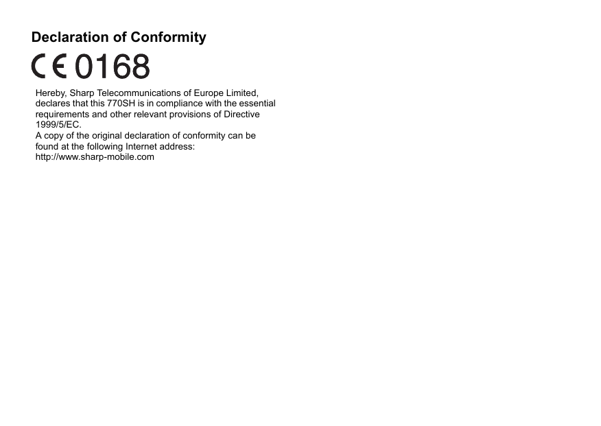 Declaration of ConformityHereby, Sharp Telecommunications of Europe Limited, declares that this 770SH is in compliance with the essential requirements and other relevant provisions of Directive 1999/5/EC.A copy of the original declaration of conformity can be found at the following Internet address:http://www.sharp-mobile.com