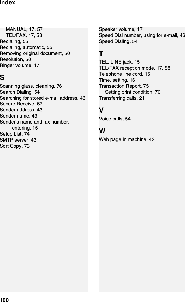 Index100MANUAL, 17, 57TEL/FAX, 17, 58Redialing, 55Redialing, automatic, 55Removing original document, 50Resolution, 50Ringer volume, 17SScanning glass, cleaning, 76Search Dialing, 54Searching for stored e-mail address, 46Secure Receive, 67Sender address, 43Sender name, 43Sender’s name and fax number, entering, 15Setup List, 74SMTP server, 43Sort Copy, 73Speaker volume, 17Speed Dial number, using for e-mail, 46Speed Dialing, 54TTEL. LINE jack, 15TEL/FAX reception mode, 17, 58Telephone line cord, 15Time, setting, 16Transaction Report, 75Setting print condition, 70Transferring calls, 21VVoice calls, 54WWeb page in machine, 42