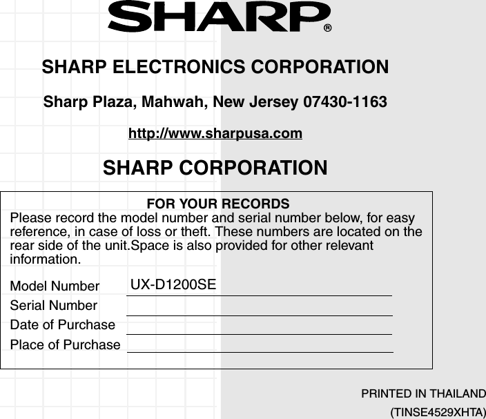 SHARP ELECTRONICS CORPORATIONSharp Plaza, Mahwah, New Jersey 07430-1163http://www.sharpusa.comSHARP CORPORATIONFOR YOUR RECORDSPlease record the model number and serial number below, for easy reference, in case of loss or theft. These numbers are located on the rear side of the unit.Space is also provided for other relevant information.Model NumberSerial NumberDate of PurchasePlace of PurchasePRINTED IN THAILAND (TINSE4529XHTA)UX-D1200SE