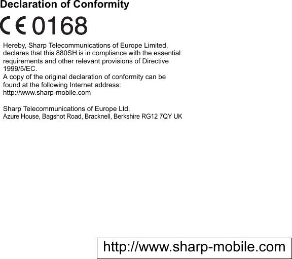Declaration of ConformityHereby, Sharp Telecommunications of Europe Limited, declares that this 880SH is in compliance with the essential requirements and other relevant provisions of Directive 1999/5/EC.A copy of the original declaration of conformity can be found at the following Internet address:http://www.sharp-mobile.comSharp Telecommunications of Europe Ltd.Azure House, Bagshot Road, Bracknell, Berkshire RG12 7QY UKhttp://www.sharp-mobile.com
