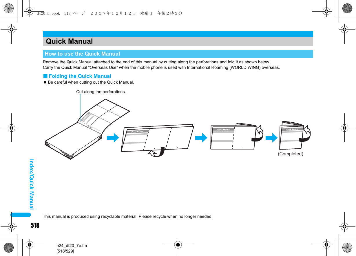 518e24_dt20_7e.fm[518/529]Index/Quick ManualRemove the Quick Manual attached to the end of this manual by cutting along the perforations and fold it as shown below.Carry the Quick Manual “Overseas Use” when the mobile phone is used with International Roaming (WORLD WING) overseas.■Folding the Quick Manual Be careful when cutting out the Quick Manual.Quick ManualHow to use the Quick Manual(Completed)&lt;Cut here&gt;Cut along the perforations.This manual is produced using recyclable material. Please recycle when no longer needed.dt20_E.book  518 ページ  ２００７年１２月１２日　水曜日　午後２時３分