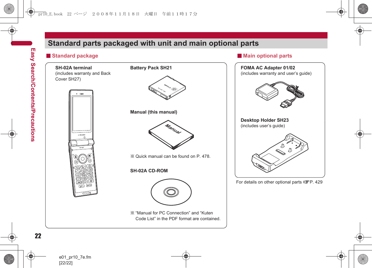 22e01_pr10_7e.fm[22/22]Easy Search/Contents/PrecautionsStandard parts packaged with unit and main optional partsSH-02A terminal(includes warranty and Back Cover SH27)※“Manual for PC Connection” and “Kuten Code List” in the PDF format are contained.※Quick manual can be found on P. 478.■Standard packageFOMA AC Adapter 01/02(includes warranty and user’s guide)Desktop Holder SH23(includes user’s guide)Battery Pack SH21■Main optional partsManual (this manual)SH-02A CD-ROMFor details on other optional parts nP. 429Manualpr10_E.book  22 ページ  ２００８年１１月１８日　火曜日　午前１１時１７分