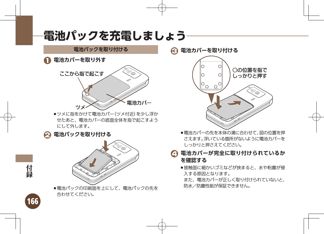 166電池パックを充電しましょう電池パックを取り付ける 1 電池カバーを取り外す⯍ᖆȳɘʀɌɩǢǢǚȘ࿀Ƕ❙ǢǨツメに指をかけて電池カバー（ツメ付近）を少し浮か .せたあと、電池カバーの底面全体を指で起こすようにして外します。 2 電池パックを取り付ける電池パックの印刷面を上にして、電池パックの先を .合わせてください。 3 電池カバーを取り付けるƦǽΡΈȡ࿀ǶǦǲǚșǷྍǨ電池カバーの先を本体の溝に合わせて、図の位置を押 .さえます。浮いている箇所がないように電池カバーをしっかりと押さえてください。 4 電池カバーが完全に取り付けられているかを確認する接触面に細かいゴミなどが挟まると、水や粉塵が侵 .入する原因となります。     また、電池カバーが正しく取り付けられていないと、防水／防塵性能が保証できません。