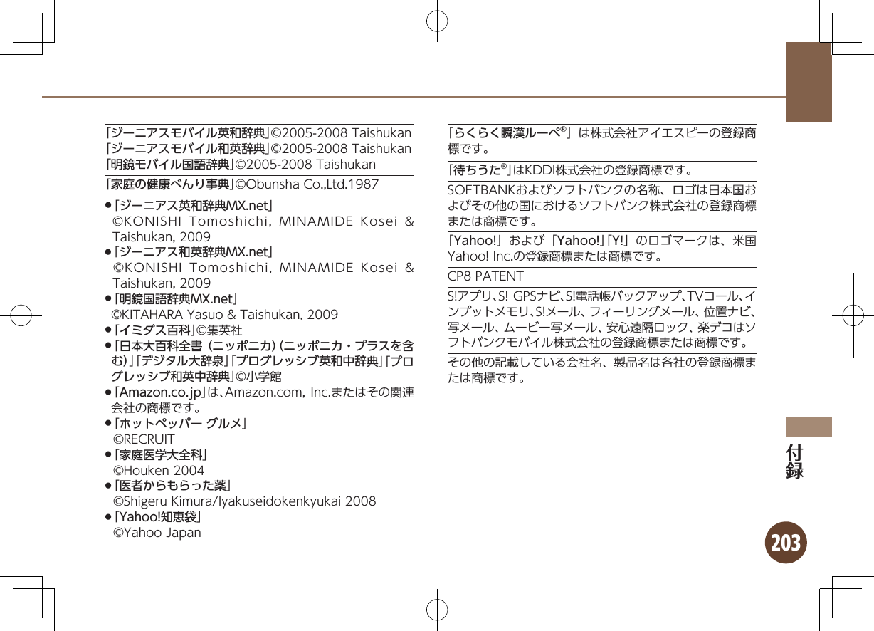 203「ジーニアスモバイル英和辞典」©2005-2008 Taishukan「ジーニアスモバイル和英辞典」©2005-2008 Taishukan「明鏡モバイル国語辞典」©2005-2008 Taishukan「家庭の健康べんり事典」©Obunsha Co.,Ltd.1987「 .ジーニアス英和辞典MX.net」 ©KONISHI Tomoshichi, MINAMIDE Kosei &amp; Taishukan, 2009「 .ジーニアス和英辞典MX.net」 ©KONISHI Tomoshichi, MINAMIDE Kosei &amp; Taishukan, 2009「 .明鏡国語辞典MX.net」     ©KITAHARA Yasuo &amp; Taishukan, 2009「 .イミダス百科」©集英社「 .日本大百科全書（ニッポニカ）（ニッポニカ・プラスを含む）」「デジタル大辞泉」「プログレッシブ英和中辞典」「プログレッシブ和英中辞典」©小学館「 .Amazon.co.jp」は、Amazon.com, Inc.またはその関連会社の商標です。「 .ホットペッパー グルメ」 ©RECRUIT「 .家庭医学大全科」 ©Houken 2004「 .医者からもらった薬」 ©Shigeru Kimura/Iyakuseidokenkyukai 2008「 .Yahoo!知恵袋」 ©Yahoo Japan「らくらく瞬漢ルーペ®」は株式会社アイエスピーの登録商標です。「待ちうた®」はKDDI株式会社の登録商標です。SOFTBANKおよびソフトバンクの名称、ロゴは日本国およびその他の国におけるソフトバンク株式会社の登録商標または商標です。「Yahoo!」および「Yahoo!」「Y!」のロゴマークは、米国Yahoo! Inc.の登録商標または商標です。CP8 PATENTS!アプリ、S! GPSナビ、S!電話帳バックアップ、TVコール、インプットメモリ、S!メール、フィーリングメール、位置ナビ、写メール、ムービー写メール、安心遠隔ロック、楽デコはソフトバンクモバイル株式会社の登録商標または商標です。その他の記載している会社名、製品名は各社の登録商標または商標です。