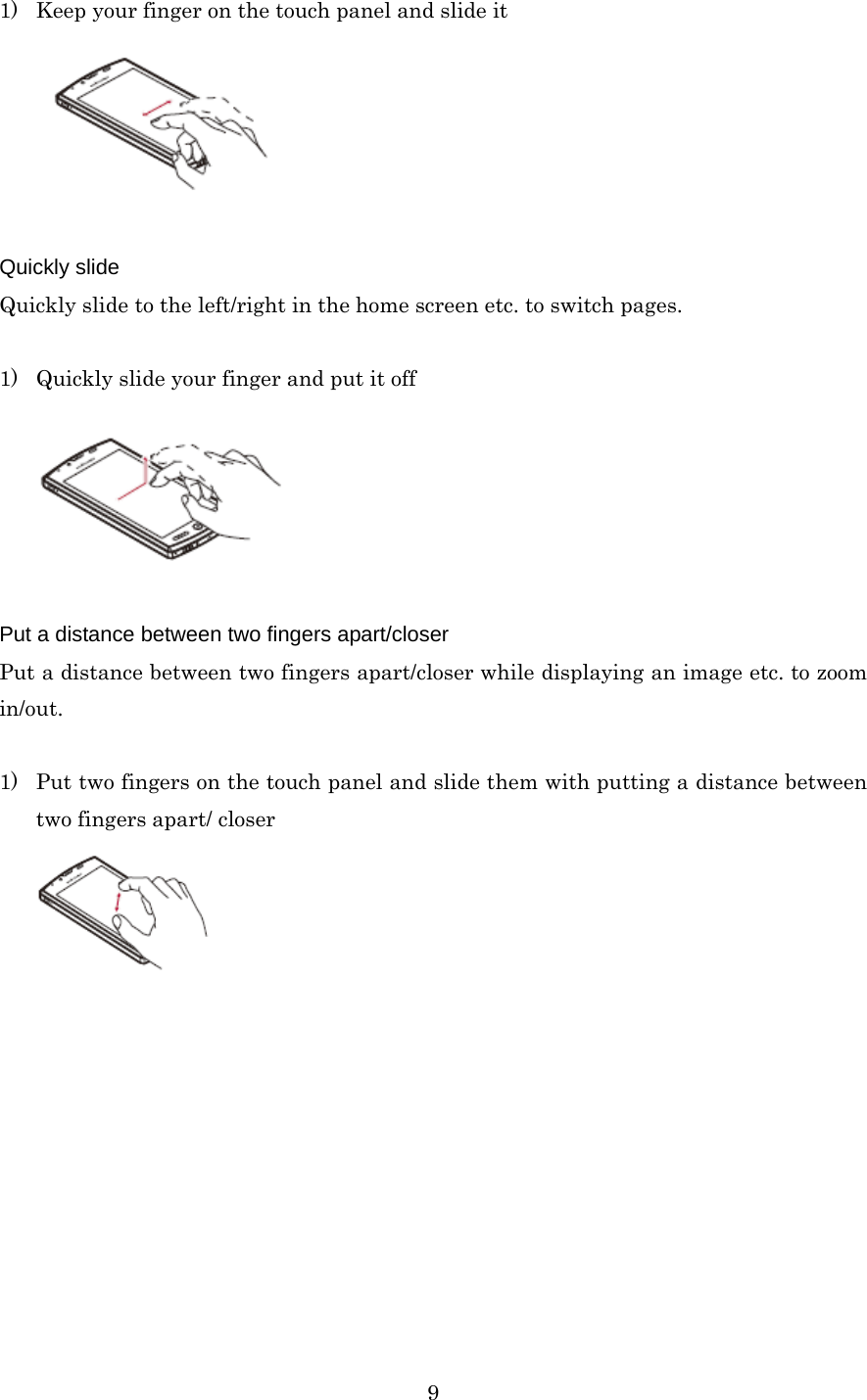  91) Keep your finger on the touch panel and slide it   Quickly slide Quickly slide to the left/right in the home screen etc. to switch pages.  1) Quickly slide your finger and put it off   Put a distance between two fingers apart/closer Put a distance between two fingers apart/closer while displaying an image etc. to zoom in/out.  1) Put two fingers on the touch panel and slide them with putting a distance between two fingers apart/ closer   