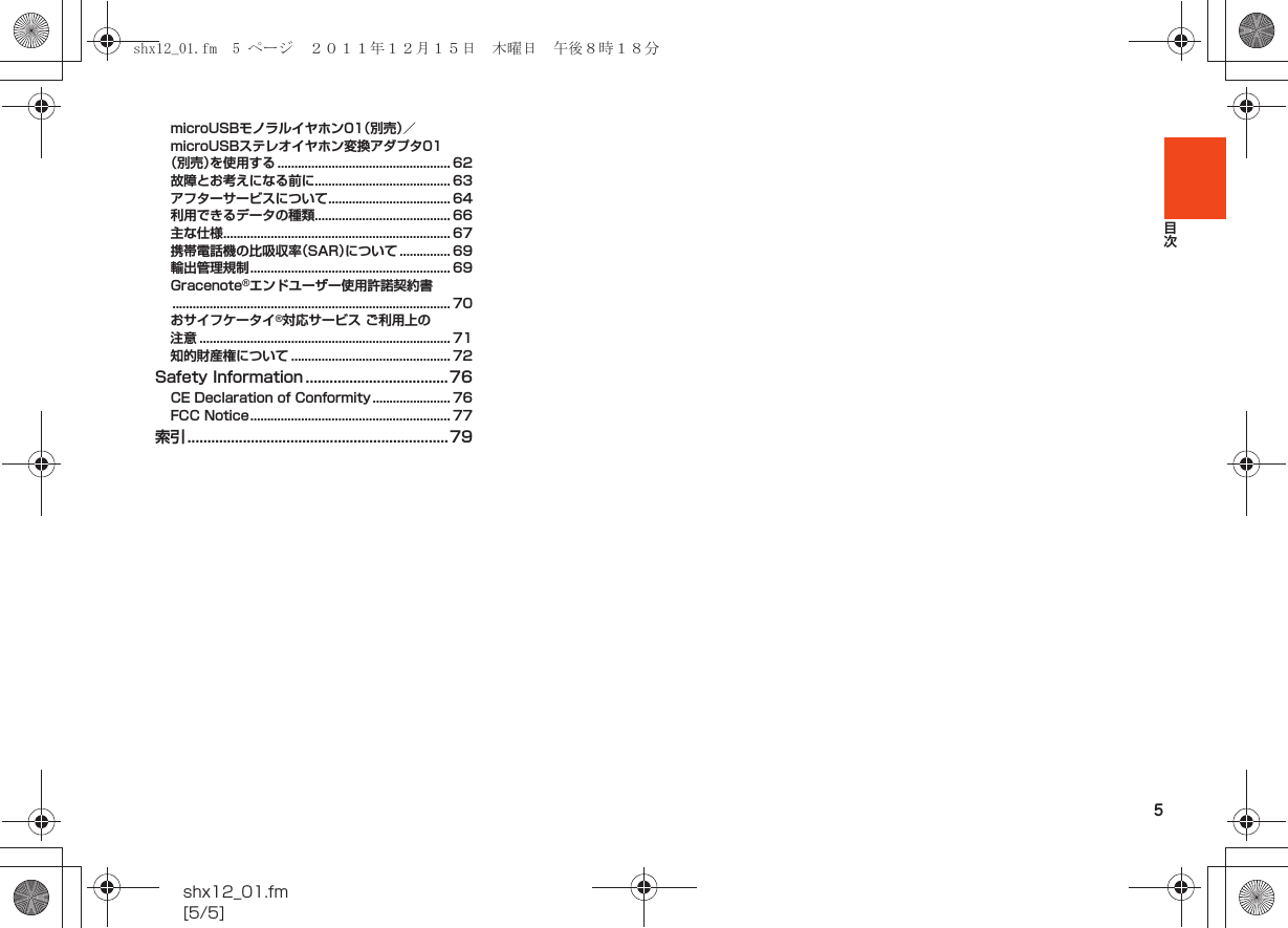 5目次shx12_01.fm[5/5]microUSBモノラルイヤホン01（別売）／microUSBステレオイヤホン変換アダプタ01（別売）を使用する ................................................... 62故障とお考えになる前に........................................ 63アフターサービスについて.................................... 64利用できるデータの種類........................................ 66主な仕様................................................................... 67携帯電話機の比吸収率（SAR）について ............... 69輸出管理規制........................................................... 69Gracenote®エンドユーザー使用許諾契約書.................................................................................. 70おサイフケータイ®対応サービス ご利用上の注意 .......................................................................... 71知的財産権について ............................................... 72Safety Information ....................................76CE Declaration of Conformity ....................... 76FCC Notice........................................................... 77索引 .................................................................. 79shx12_01.fm  5 ページ  ２０１１年１２月１５日　木曜日　午後８時１８分